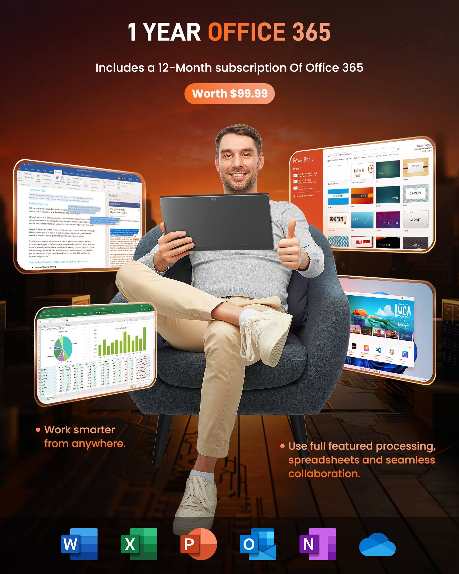 1 YEAR OFFICE 365  
Includes a 12-Month subscription of Office 365  
Worth $99.99  

Work smarter from anywhere.  
Use full featured processing, spreadsheets and seamless collaboration.