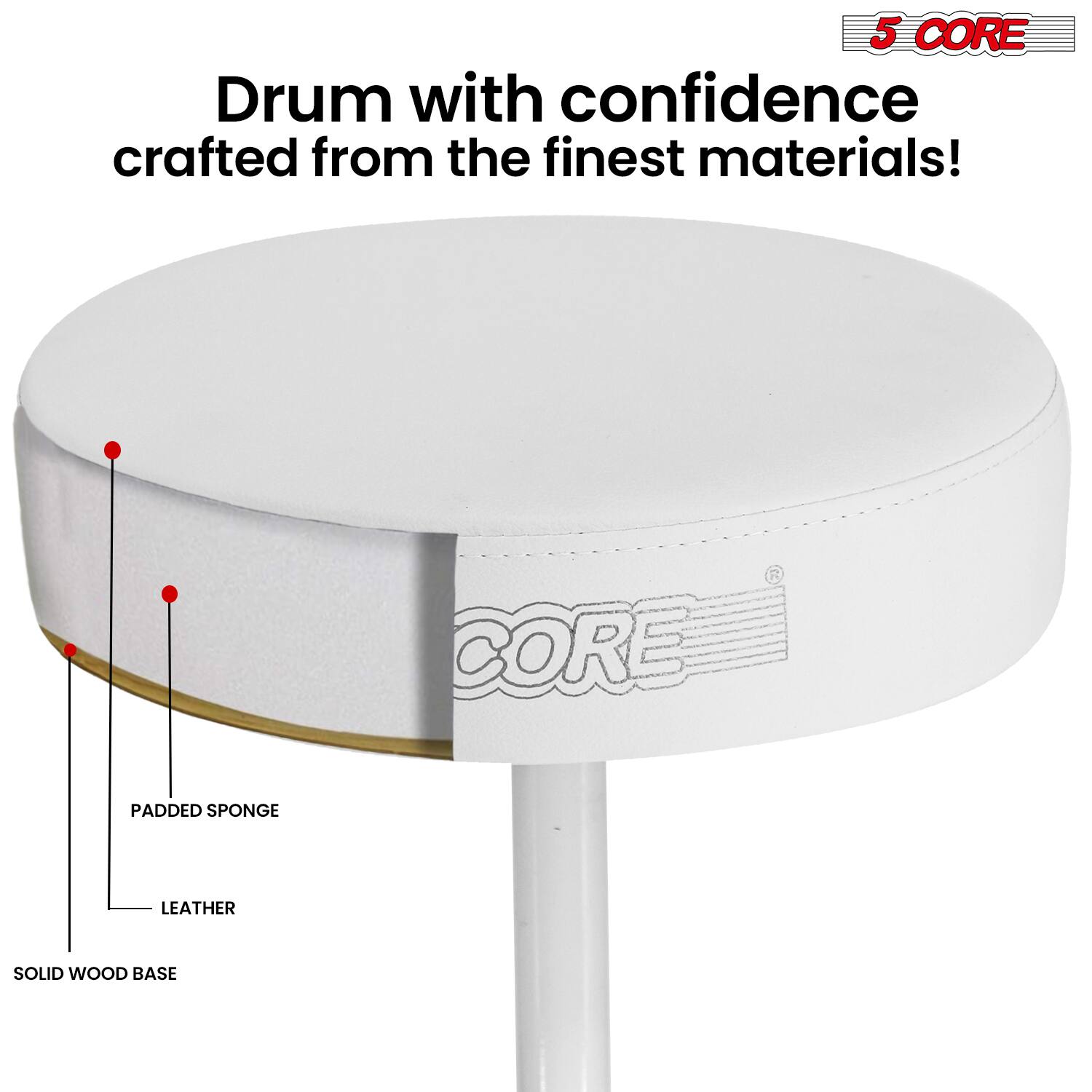 5 CORE Drum with confidence crafted from the finest materials!  
PADDED SPONGE LEATHER SOLID WOOD BASE