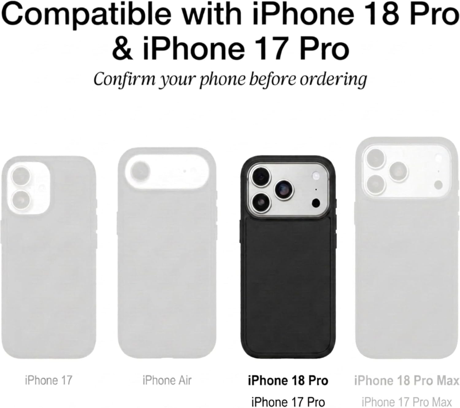 Compatible with iPhone 18 Pro & iPhone 17 Pro  
Confirm your phone before ordering

iPhone 17  
iPhone Air  
iPhone 18 Pro  
iPhone 18 Pro Max  
iPhone 17 Pro  
iPhone 17 Pro Max