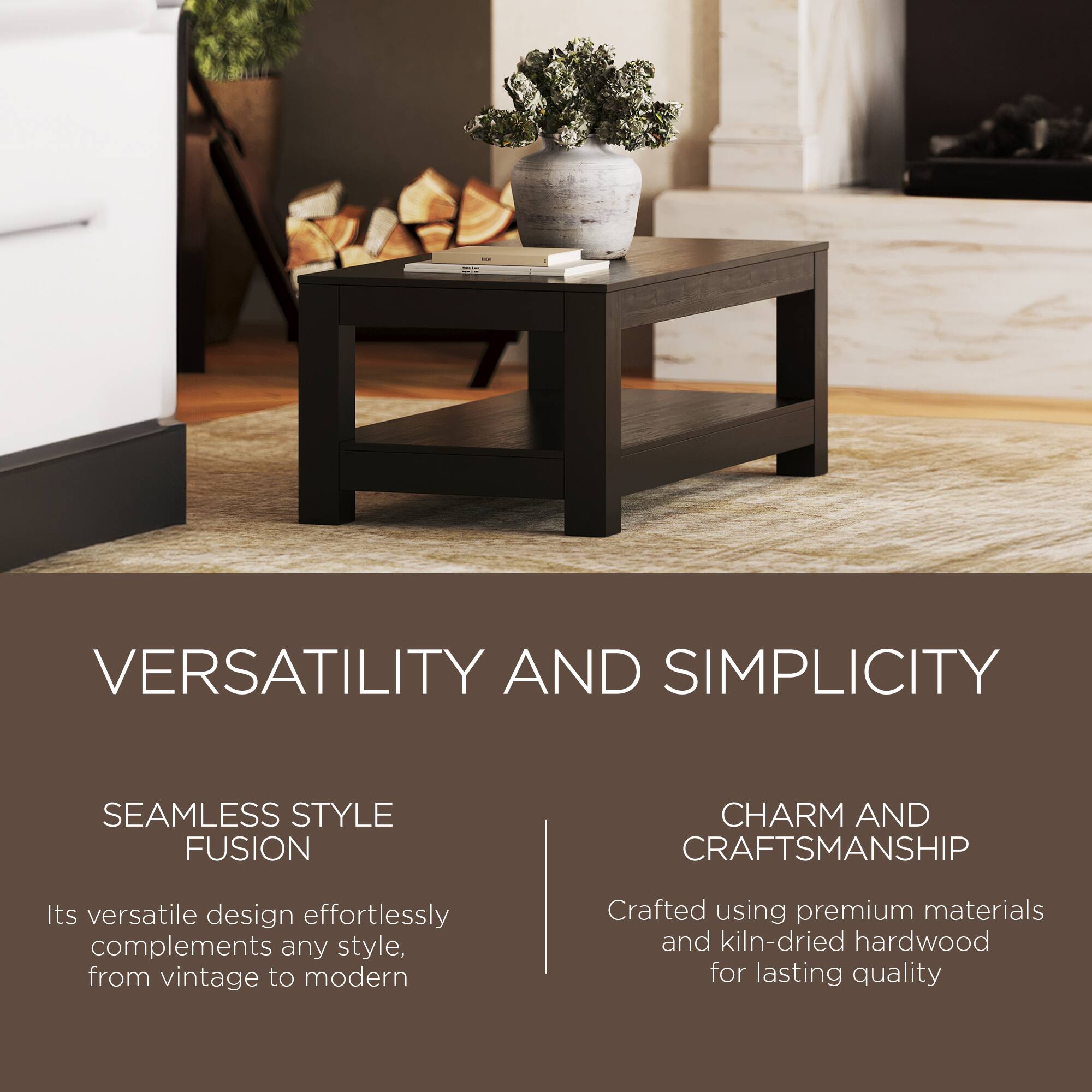 VERSATILITY AND SIMPLICITY

SEAMLESS STYLE FUSION  
Its versatile design effortlessly complements any style, from vintage to modern

CHARM AND CRAFTSMANSHIP  
Crafted using premium materials and kiln-dried hardwood for lasting quality