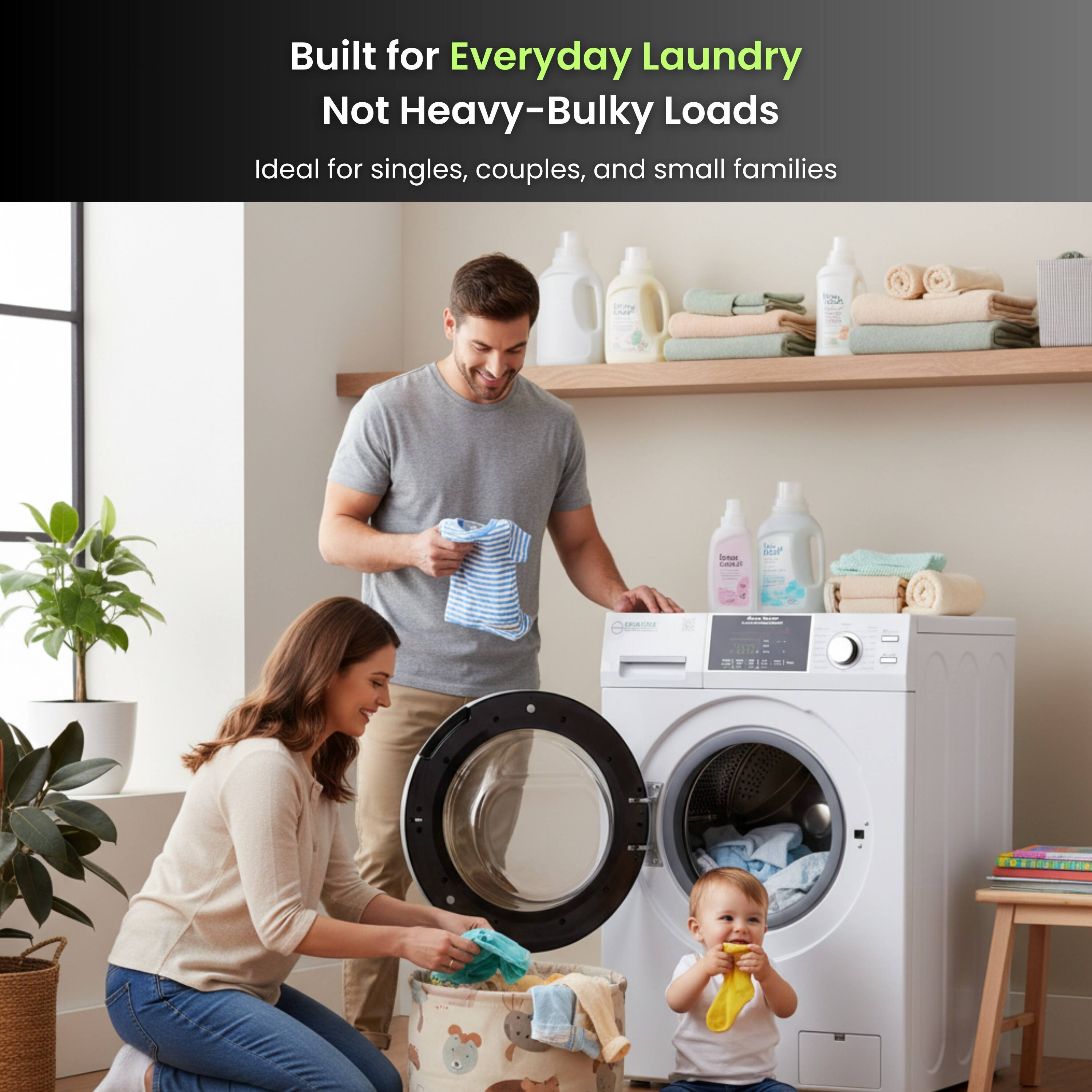 Built for Everyday Laundry  
Not Heavy-Bulky Loads  
Ideal for singles, couples, and small families
