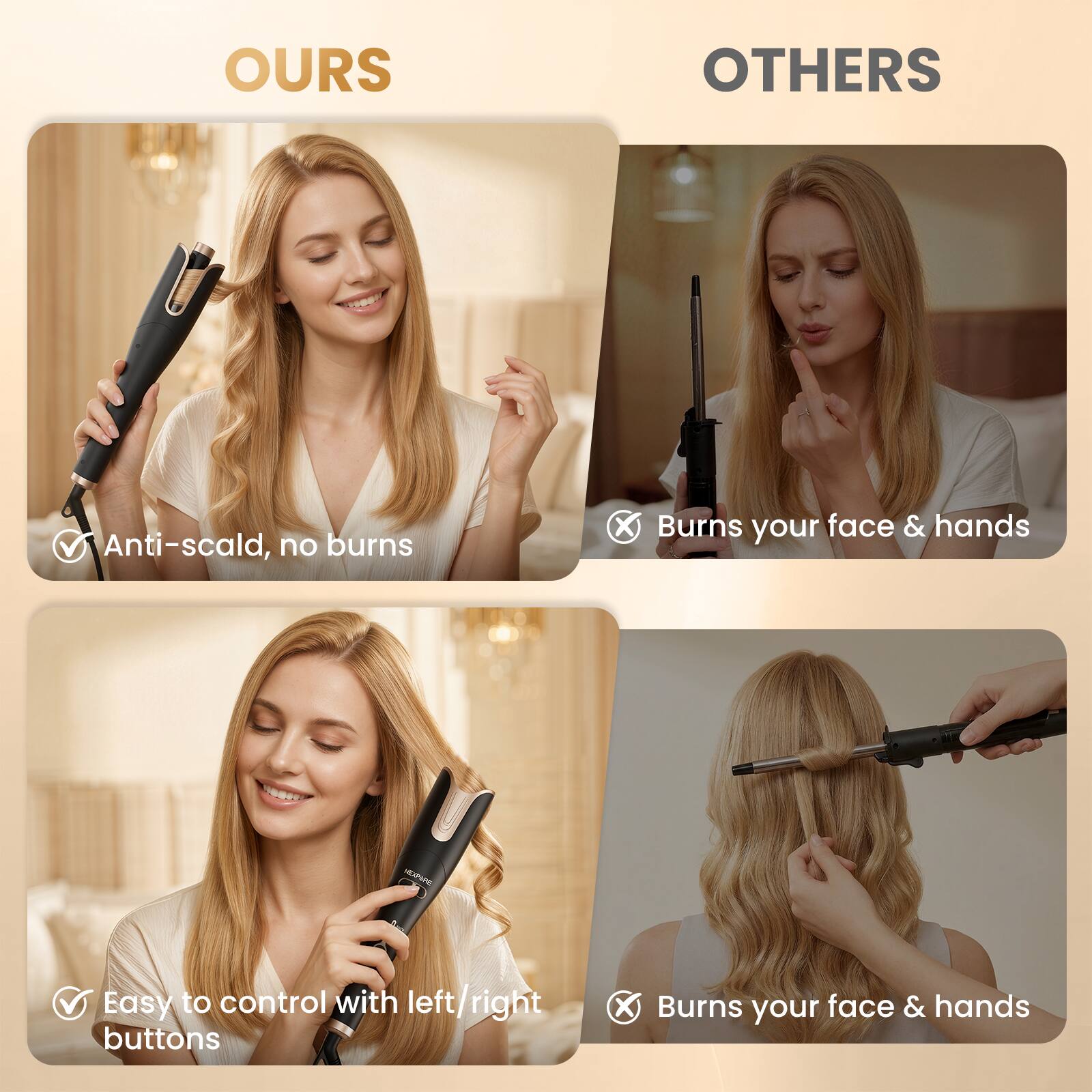 **OURS**

- Anti-scald, no burns
- Easy to control with left/right buttons

**OTHERS**

- Burns your face & hands
- Burns your face & hands