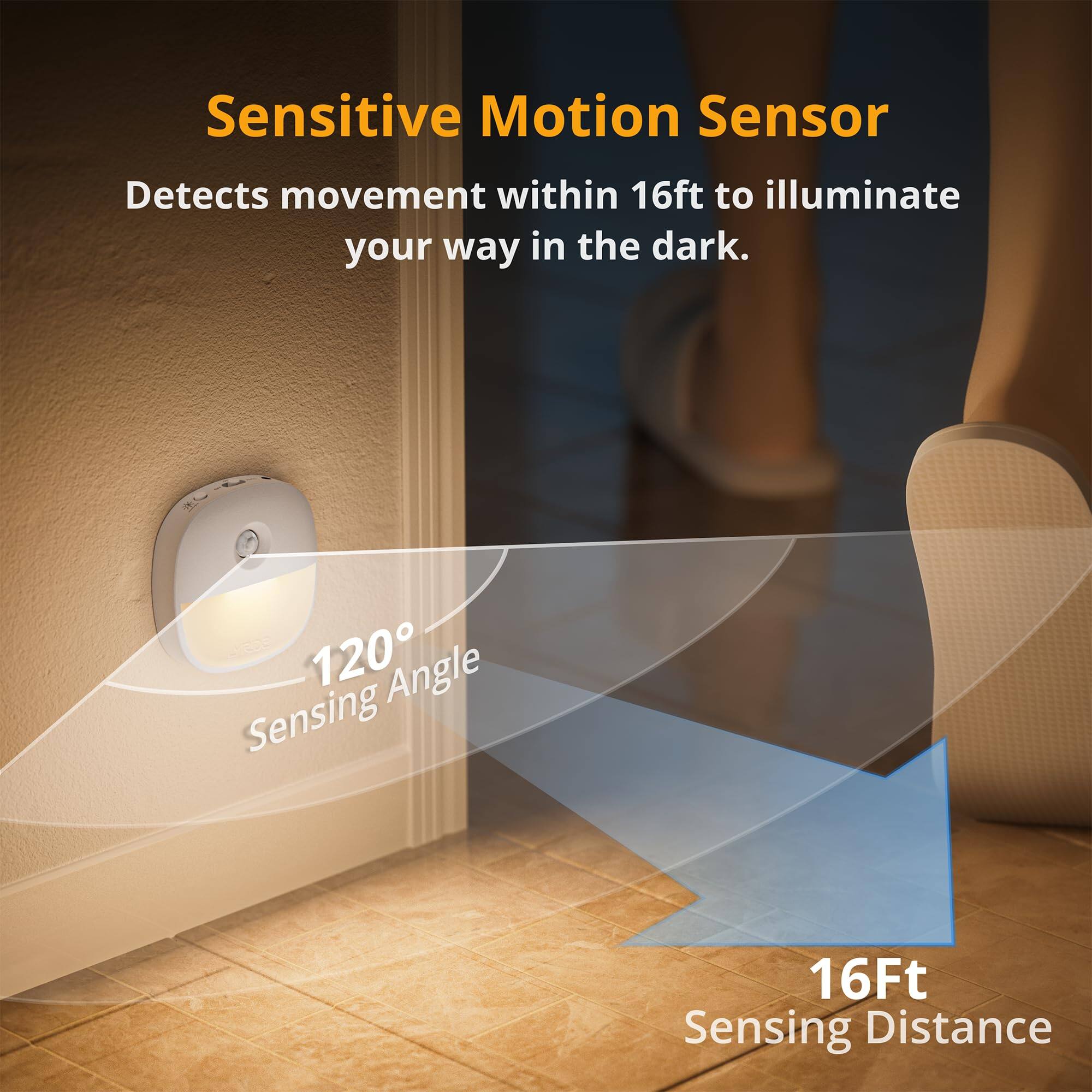 Sensitive Motion Sensor Detects movement within 16ft to illuminate your way in the dark. 120° Angle Sensing 16Ft Sensing Distance