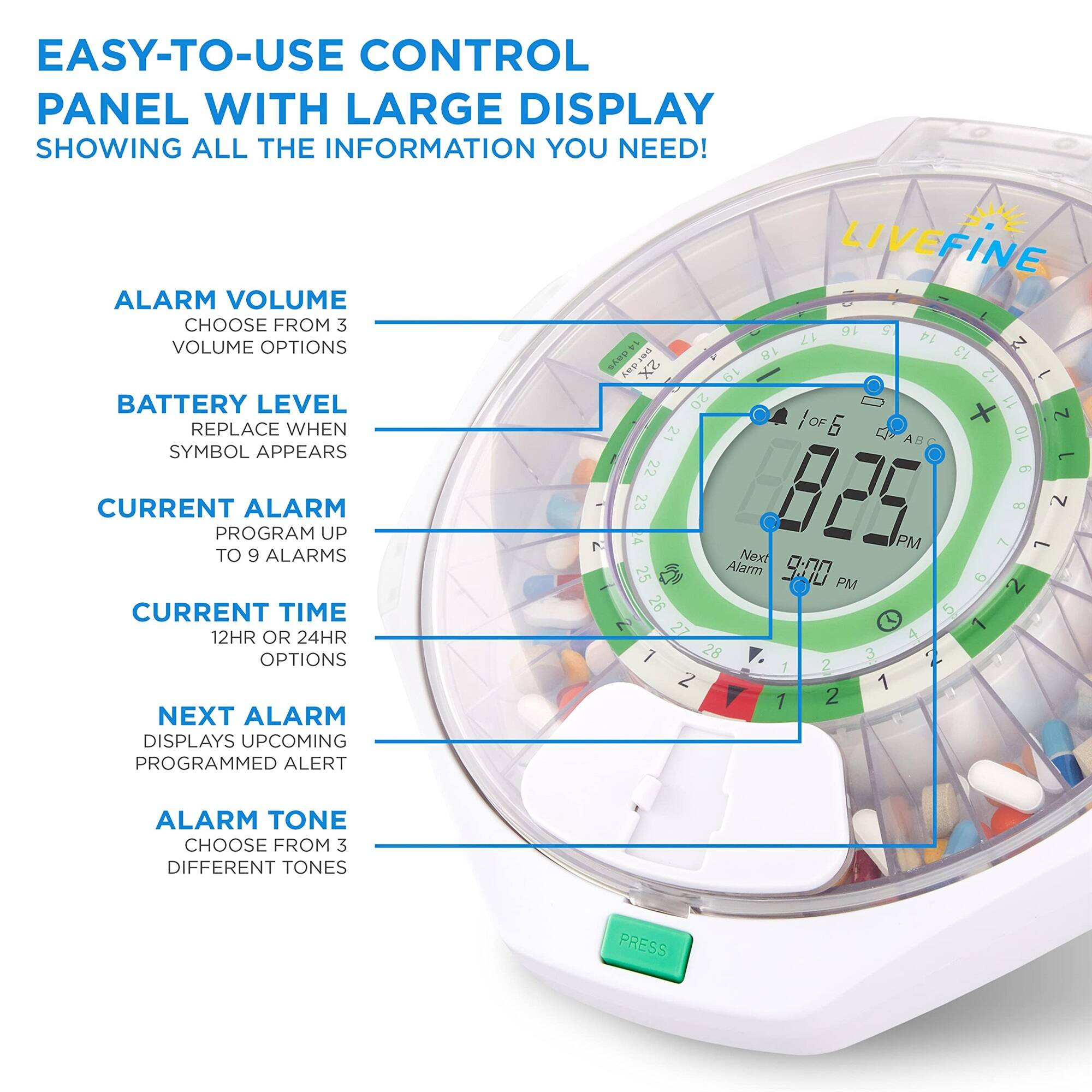 EASY-TO-USE CONTROL PANEL WITH LARGE DISPLAY SHOWING ALL THE INFORMATION YOU NEED!

- ALARM VOLUME
  - CHOOSE FROM 3 VOLUME OPTIONS

- BATTERY LEVEL
  - REPLACE WHEN SYMBOL APPEARS

- CURRENT ALARM
  - PROGRAM UP TO 9 ALARMS

- CURRENT TIME
  - 12HR OR 24HR OPTIONS

- NEXT ALARM
  - DISPLAYS UPCOMING PROGRAMMED ALERT

- ALARM TONE
  - CHOOSE FROM 3 DIFFERENT TONES