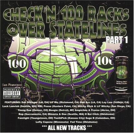 CHECK 'N 100 RACKS OVER STATELINES PART 1
San Francisco
PARENTAL ADVISORY EXPLICIT CONTENT
FEATURING:
- Daz Dillinger (LA, CA)
- LIP Ric (Richmond, CA)
- Bad Azz (LA, CA)
- Lay Low (Vallejo, CA)
- Luck Lanvish (Seattle, WA)
- RBL Posse (Hunters Point, CA)
- Mitchy Slick & LiP Mitchy (San Diego, CA)
- Young Doe (Denver, CO)
- Boogie (Detroit, MI)
- Ampichno & Freeze (Akron, OH)
- Bop (Sacramento, CA)
- Minasta & Doe (Seattle, WA)
- D Boi Click (Oklahoma)
- Famtight (Youngstown, OH)
- ToothPick (Kansas City)
- Suge (Columbus, OH)
- Lefty Capone (Minnesota)
- Fed Time (Oklahoma)
*** ALL NEW TRACKS ***
