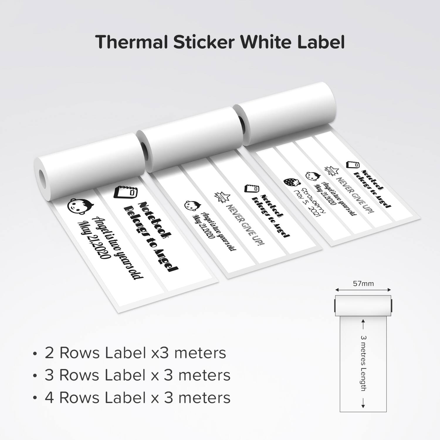 Thermal Sticker White Label

- 2 Rows Label x3 meters
- 3 Rows Label x 3 meters
- 4 Rows Label x 3 meters

57mm

3 meters Length