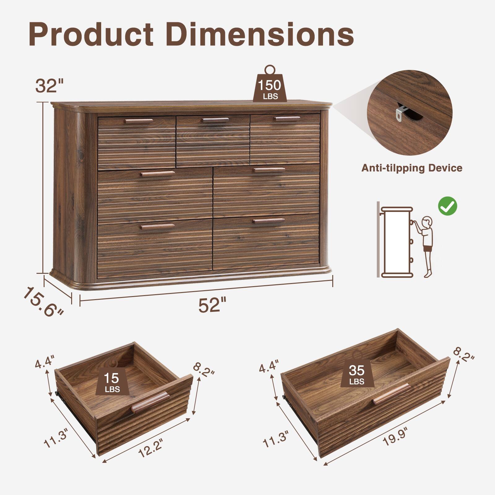 Product Dimensions:  
- Height: 32"  
- Width: 52"  
- Depth: 15.6"  
- Drawer 1: 11.3" x 8.2" x 4.4" (15 LBS)  
- Drawer 2: 11.3" x 19.9" x 4.4" (35 LBS)  
- Anti-tilting Device: 150 LBS