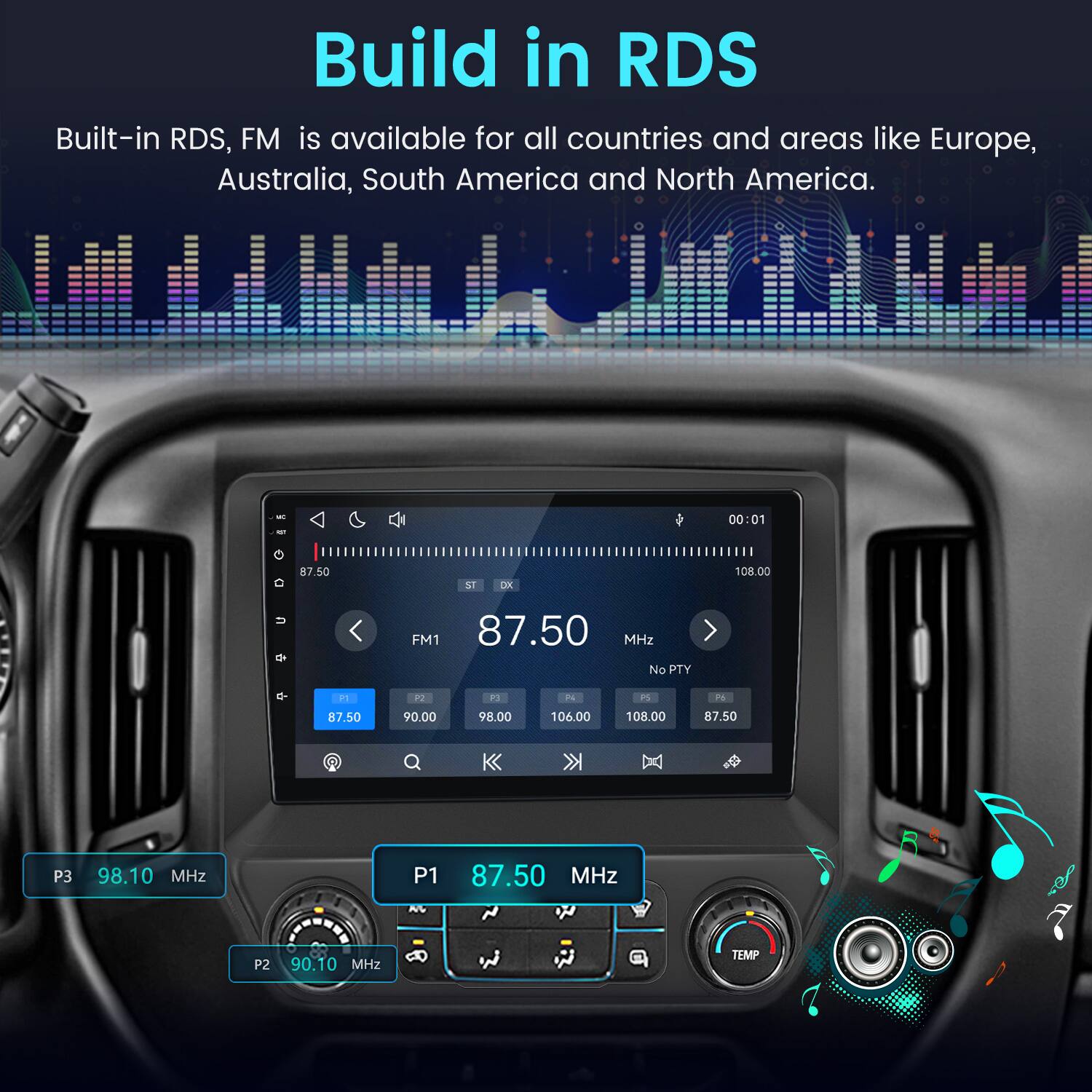 Build in RDS  
Built-in RDS, FM is available for all countries and areas like Europe, Australia, South America and North America.  

MC  
ST  
DX  
00:01  
108.00  
u  
FM1 87.50 MHz No PTY  
P1  
P2  
P3  
P4  
P5  
Pp  
87.50  
90.00  
98.00  
106.00  
108.00  
87.50  
P3  
98.10 MHz  
P1  
87.50 MHz  
P2  
90.10 MHz  
TEMP