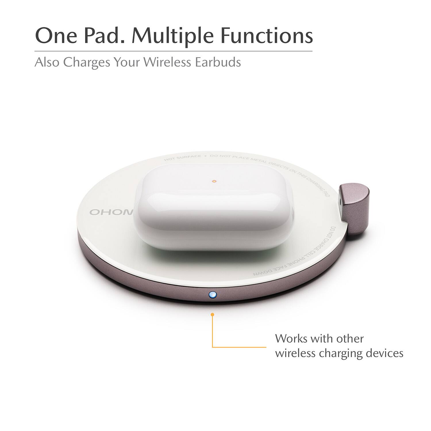 One Pad. Multiple Functions  
Also Charges Your Wireless Earbuds  

OHON  
SURFACE DO NOT HOT PLACE METAL OBJECTS ON THIS CHARGING PAD  
DO NOT CELL CHARGE FACE PHONE DOWN  

Works with other wireless charging devices