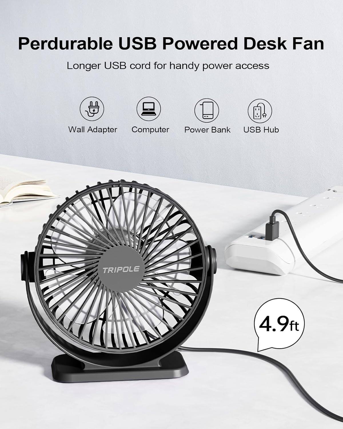 Perdurable USB Powered Desk Fan  
Longer USB cord for handy power access  
Wall Adapter  
Computer  
Power Bank  
USB Hub  
TRIPOLE  
4.9ft