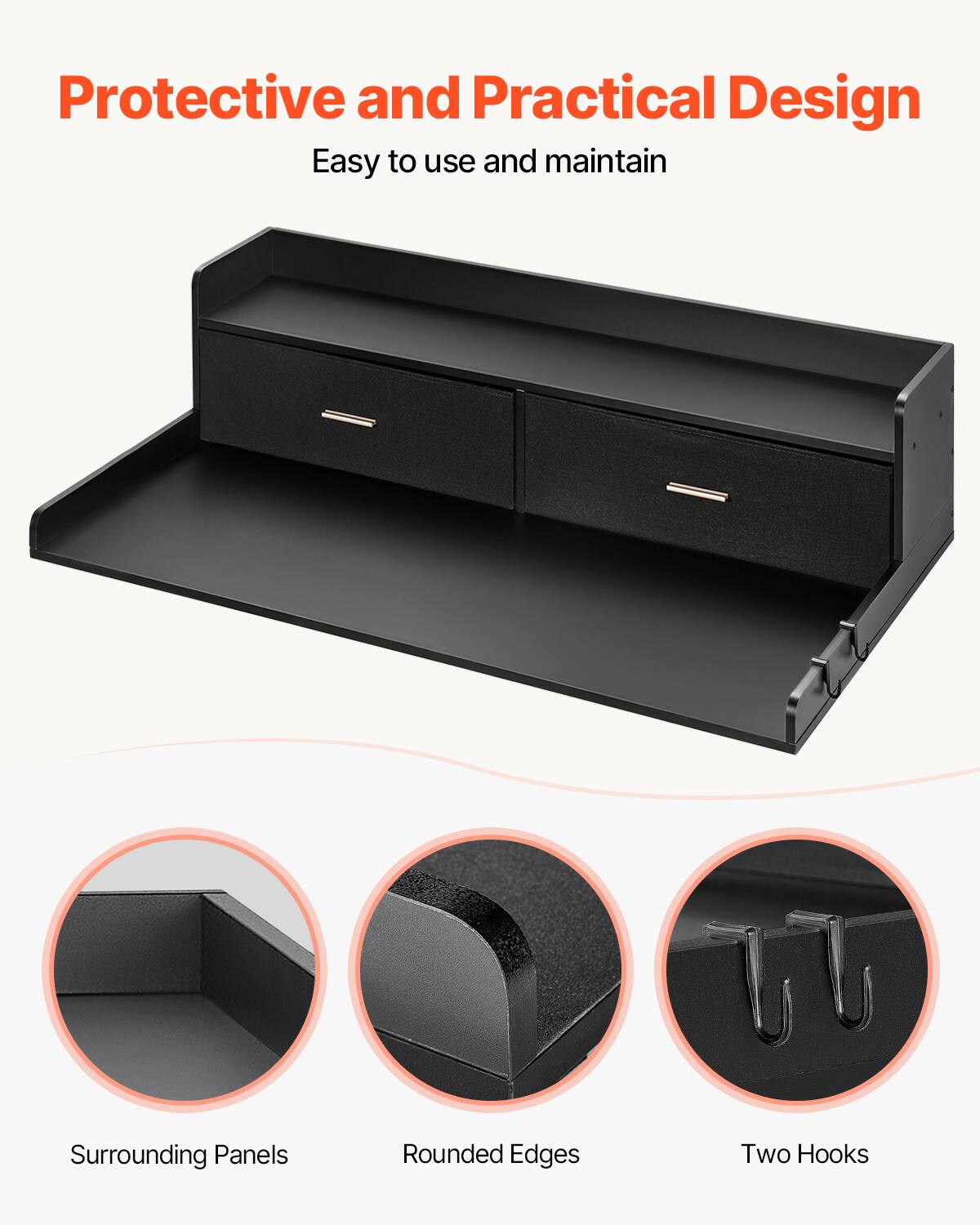 Protective and Practical Design  
Easy to use and maintain  

Surrounding Panels  
Rounded Edges  
Two Hooks