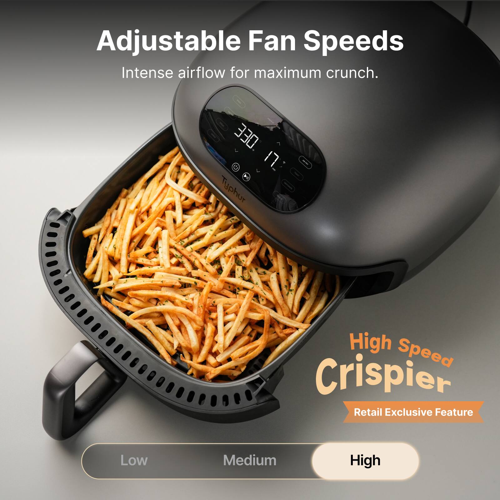 Adjustable Fan Speeds  
Intense airflow for maximum crunch.  

330 U 7 P Typhur - High Speed Crispier  
Retail Exclusive Feature  

Low Medium High