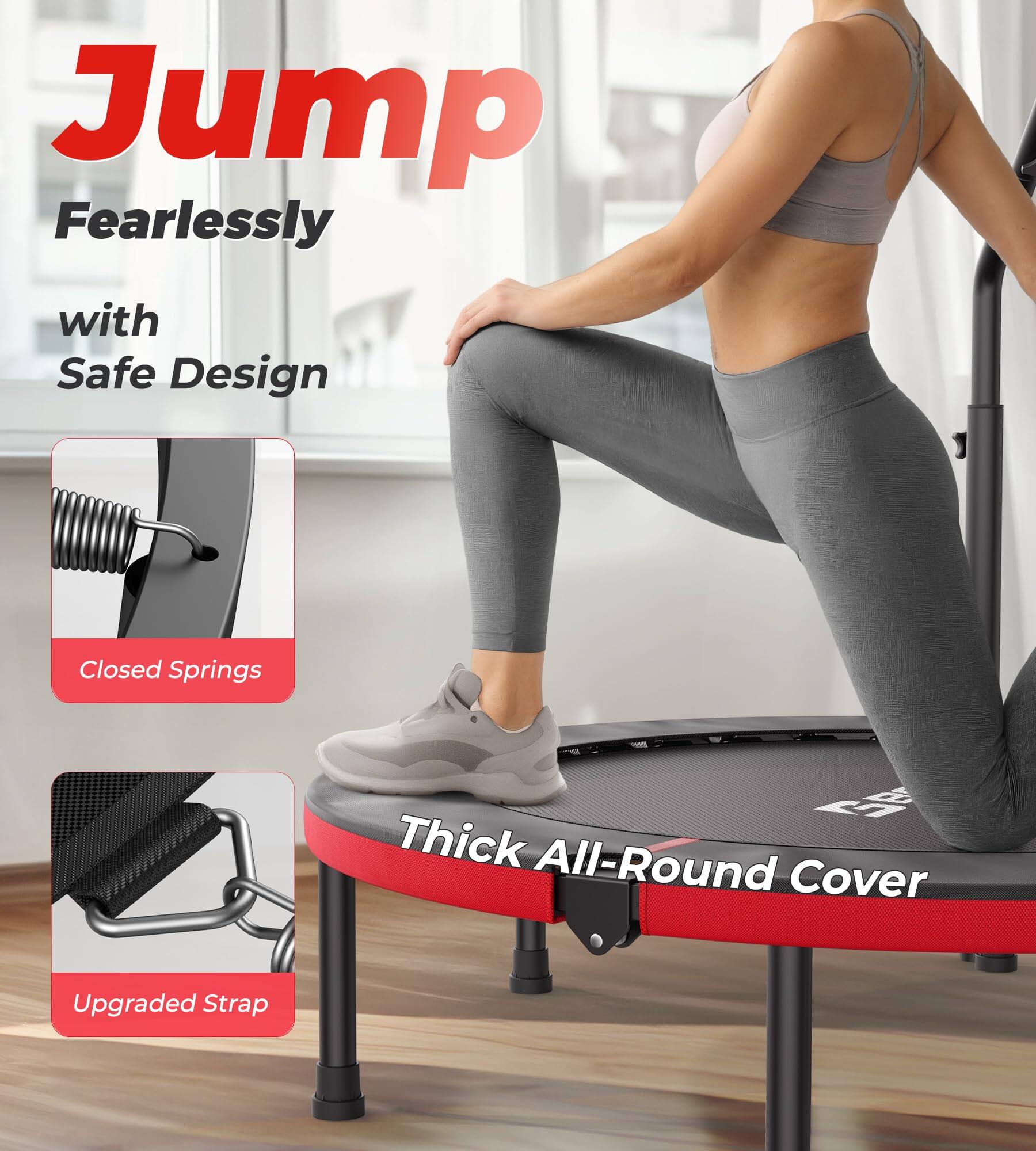 Jump Fearlessly with Safe Design

- Closed Springs
- Thick All-Round Cover
- Upgraded Strap