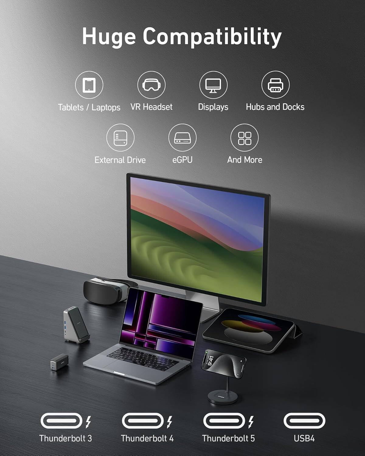 Huge Compatibility

Tablets / Laptops  
VR Headset  
Displays  
Hubs and Docks  
External Drive  
eGPU  
And More  

9:41 - 4  
Thunderbolt 3  
Thunderbolt 4  
Thunderbolt 5  
USB4