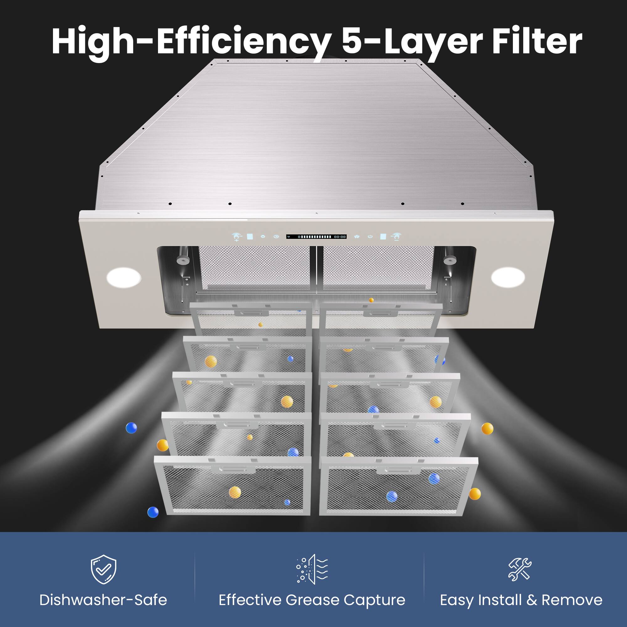 High-Efficiency 5-Layer Filter

- Dishwasher-Safe
- Effective Grease Capture
- Easy Install & Remove