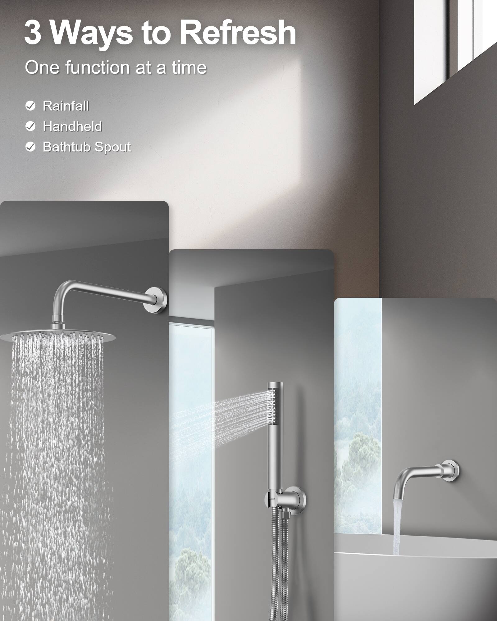 3 Ways to Refresh  
One function at a time

- Rainfall
- Handheld
- Bathtub Spout