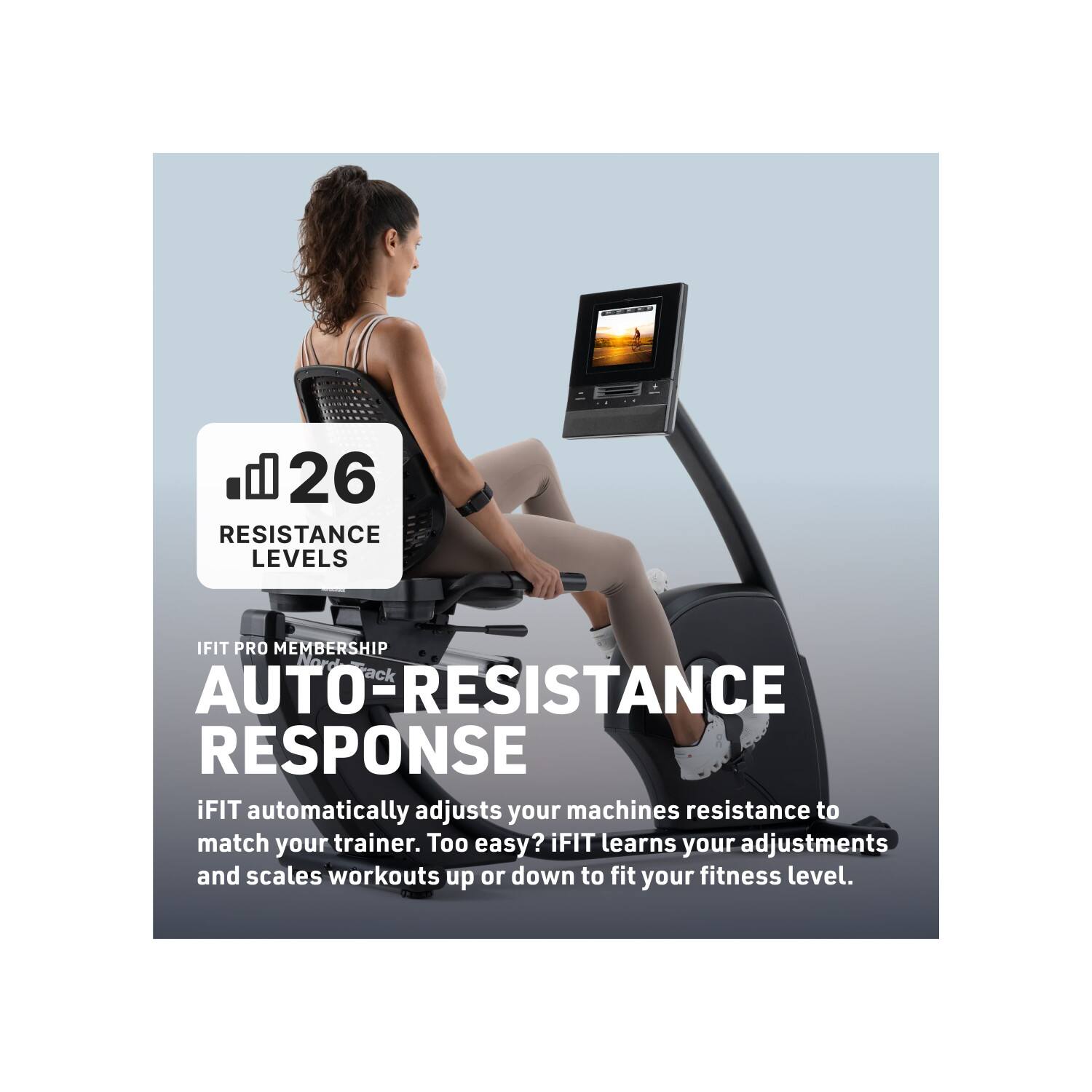 26 RESISTANCE LEVELS

IFIT PRO MEMBERSHIP

AUTO-RESISTANCE RESPONSE

iFIT automatically adjusts your machine's resistance to match your trainer. Too easy? iFIT learns your adjustments and scales workouts up or down to fit your fitness level.