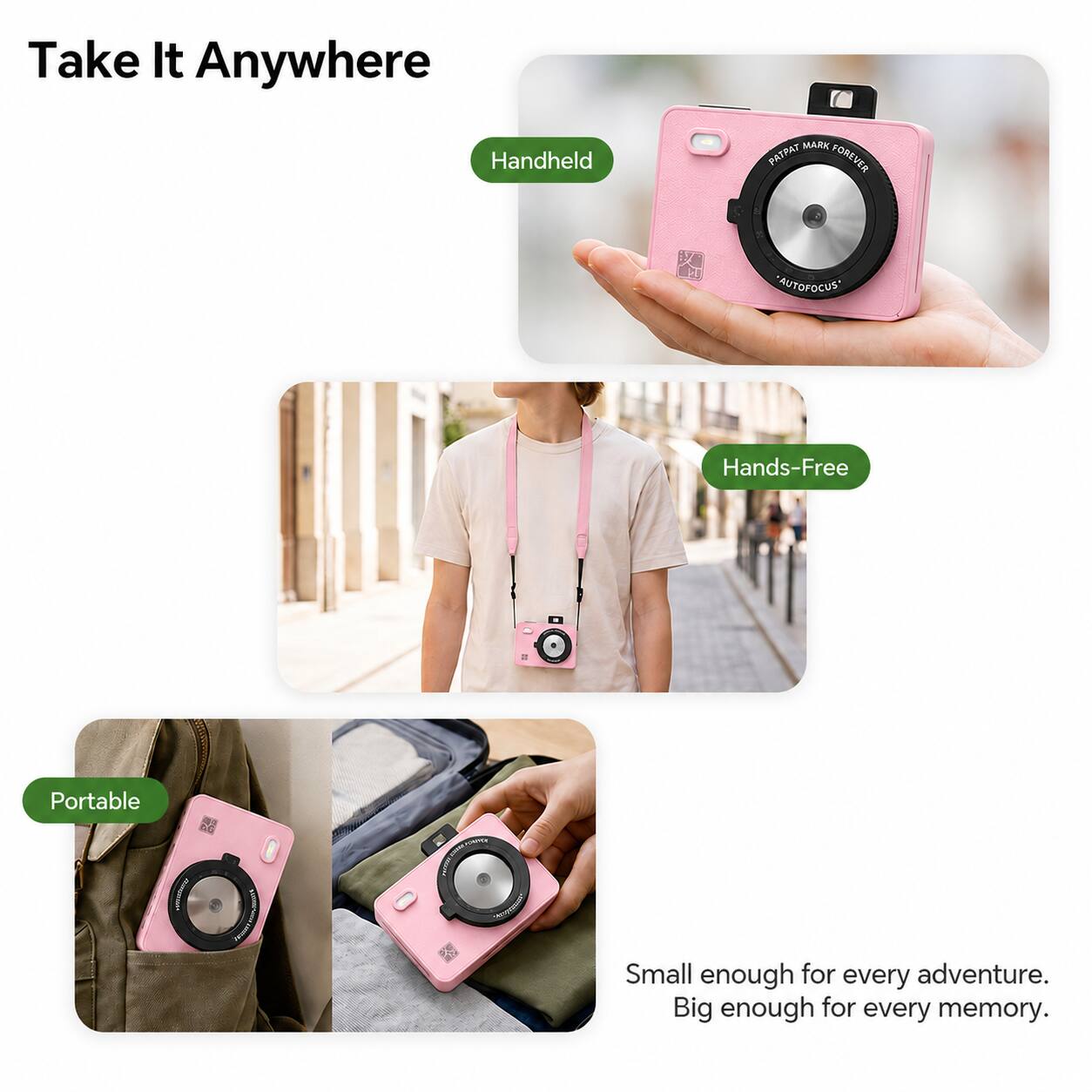 Take It Anywhere Handheld  
MARK PATPAT FOREVER  
AUTOFOCUS*  
Hands-Free  
Portable  
66 Moreystance  
- HOWSING  
Small enough for every adventure. Big enough for every memory.