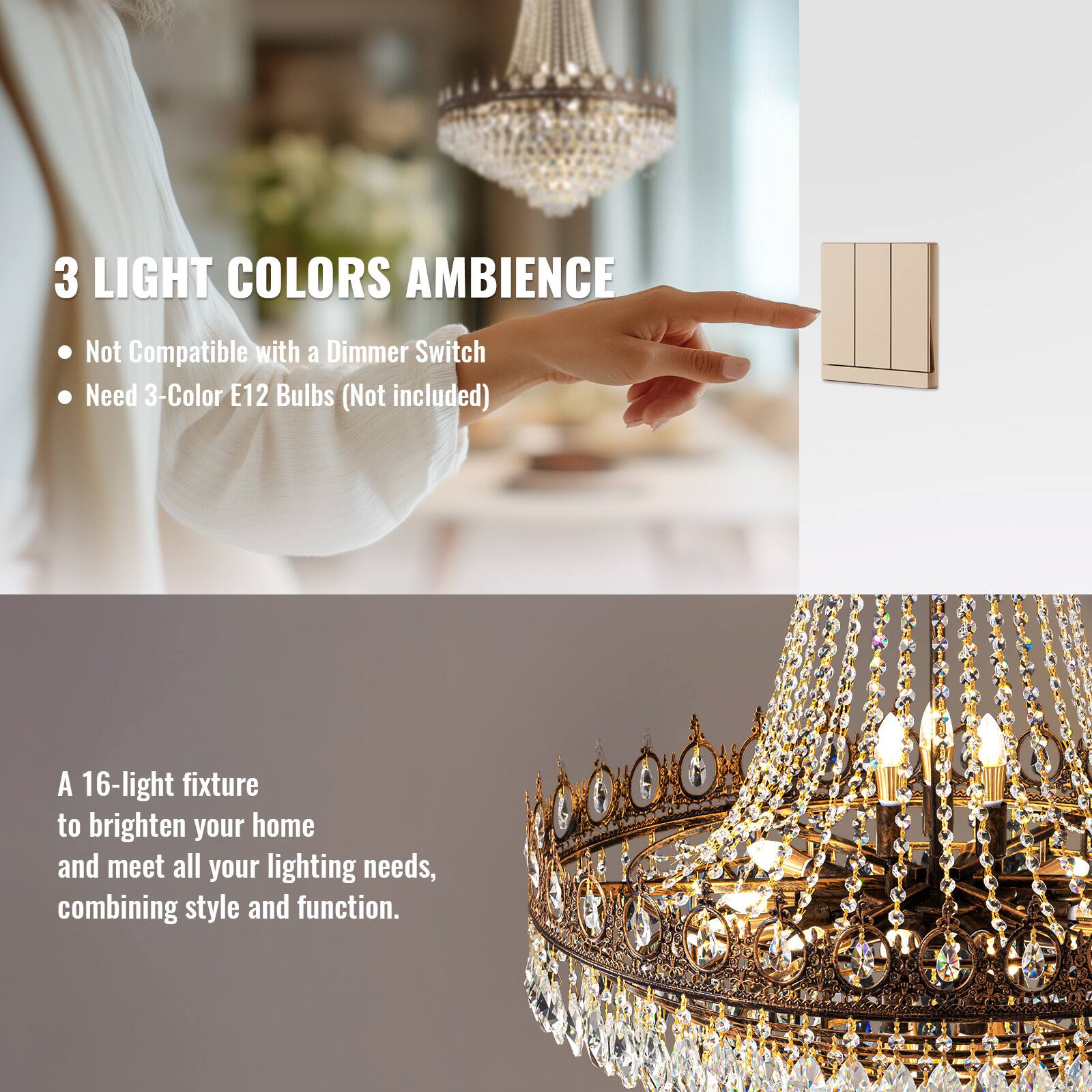 3 LIGHT COLORS AMBIENCE

- Not Compatible with a Dimmer Switch
- Need 3-Color E12 Bulbs (Not included)

A 16-light fixture to brighten your home and meet all your lighting needs, combining style and function.