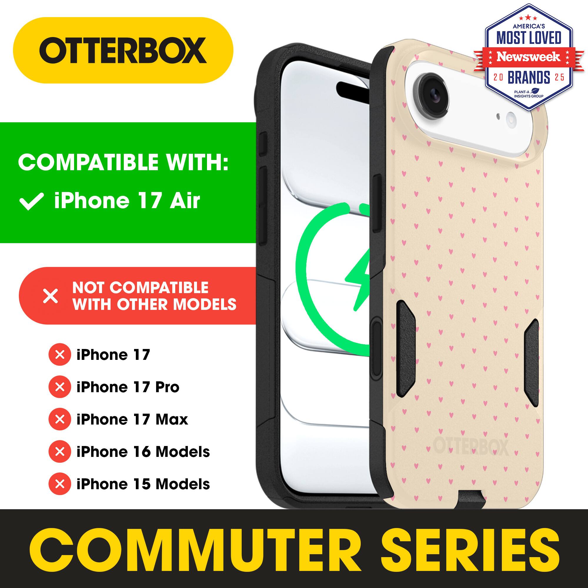 OTTERBOX  
AMERICA'S MOST LOVED Newsweek 20 BRANDS 25  

COMPATIBLE WITH:  
iPhone 17 Air  

NOT COMPATIBLE WITH OTHER MODELS  
iPhone 17  
iPhone 17 Pro  
iPhone 17 Max  
iPhone 16 Models  
iPhone 15 Models  

COMMUTER SERIES