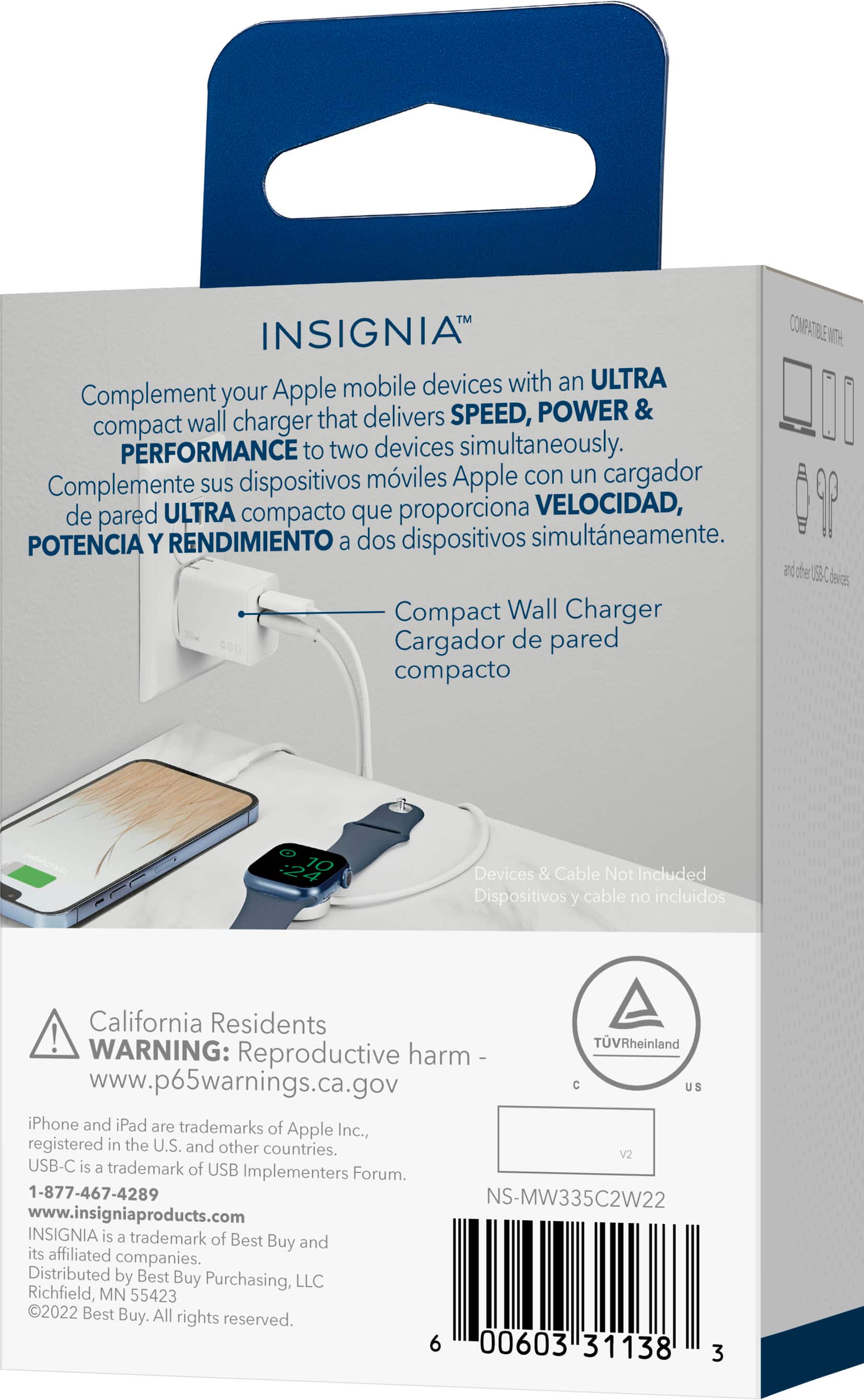 Insight Ultra Compact Wall Charger:
* Complement your Apple mobile devices with an ultra performance charger that delivers speed, power, and rendimiento to two devices simultaneously.
* Complemente sus dispositivos mviles Apple con un cargador de pared ULTRA compacto que proporciona VELOCIDAD, POTENCIA Y RENDIMIENTO a dos dispositivos simultneamente.
* The compact wall charger is compatible with iPhone and iPad.
* California residents: WARNING: harmful if swallowed. See www.p65warnings.ca.gov for more information.
* The product is distributed by Best Buy Purchasing, LLC.
* Insight is a trademark of Best Buy and its affiliated companies.
* The product is available at Best Buy stores and on the Best Buy website.