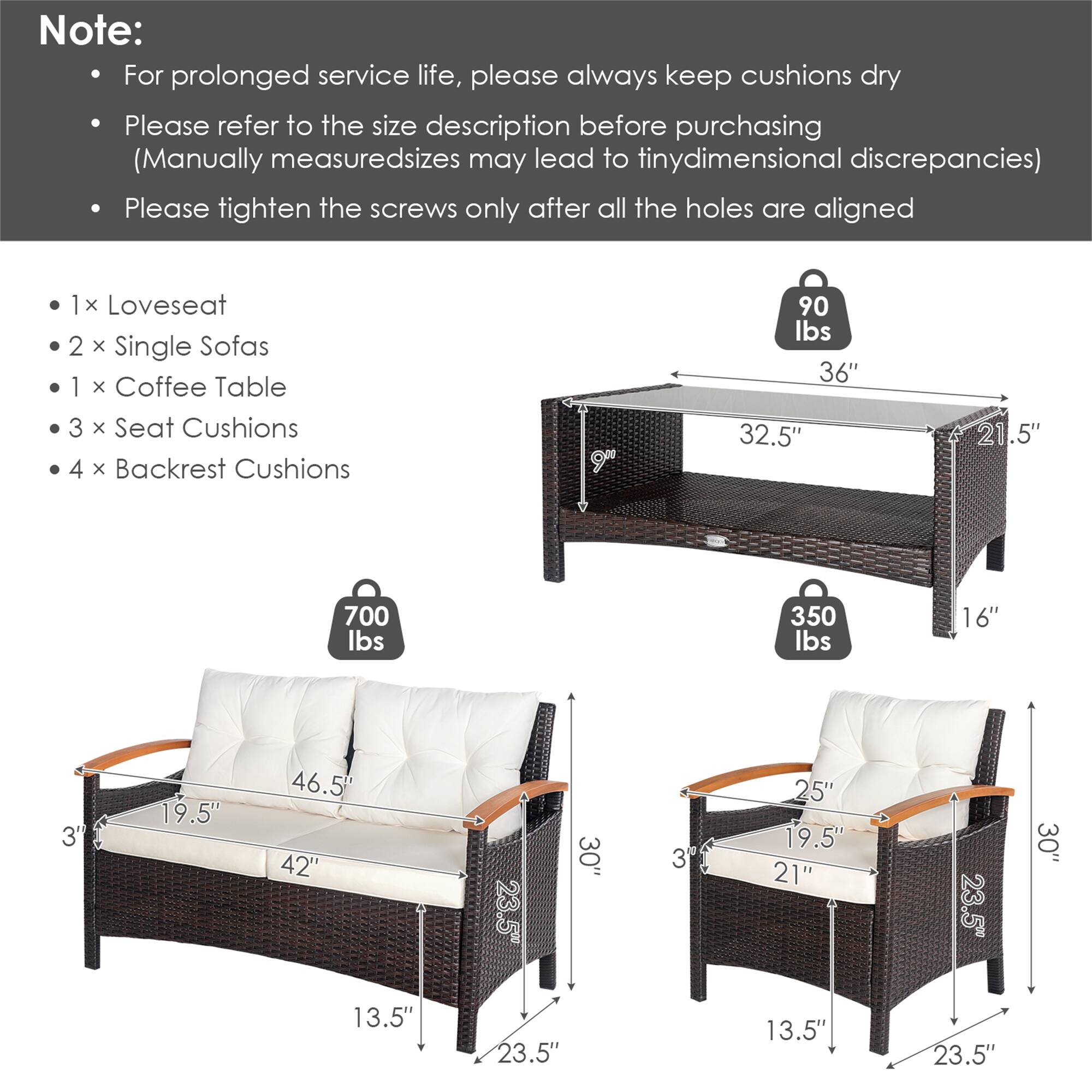 Note: For prolonged service life, please always keep cushions dry. Please refer to the size description before purchasing (Manually measured sizes may lead to tiny dimensional discrepancies). Please tighten the screws only after all the holes are aligned.

1 x Loveseat
2 x Single Sofas
1 x Coffee Table
3 x Seat Cushions
4 x Backrest Cushions

90 lbs 36"
32.5" A 21.5"
700 lbs 350 lbs 16"
3' 19.5" 46.5 42"
23.5" 30" 25" 19.5" 21"
13.5" 23.5" 13.5" 23.5"