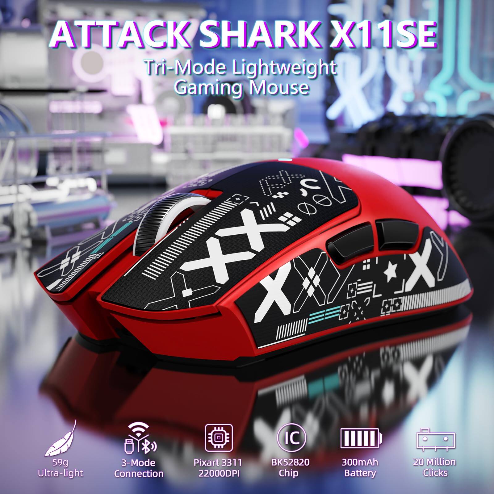 ATTACK SHARK X11SE  
Tri-Mode Lightweight Gaming Mouse  

- 59g Ultra-light  
- 3-Mode Connection  
- Pixart 3311 22000DPI  
- BK52820 Chip  
- 300mAh Battery  
- 20 Million Clicks