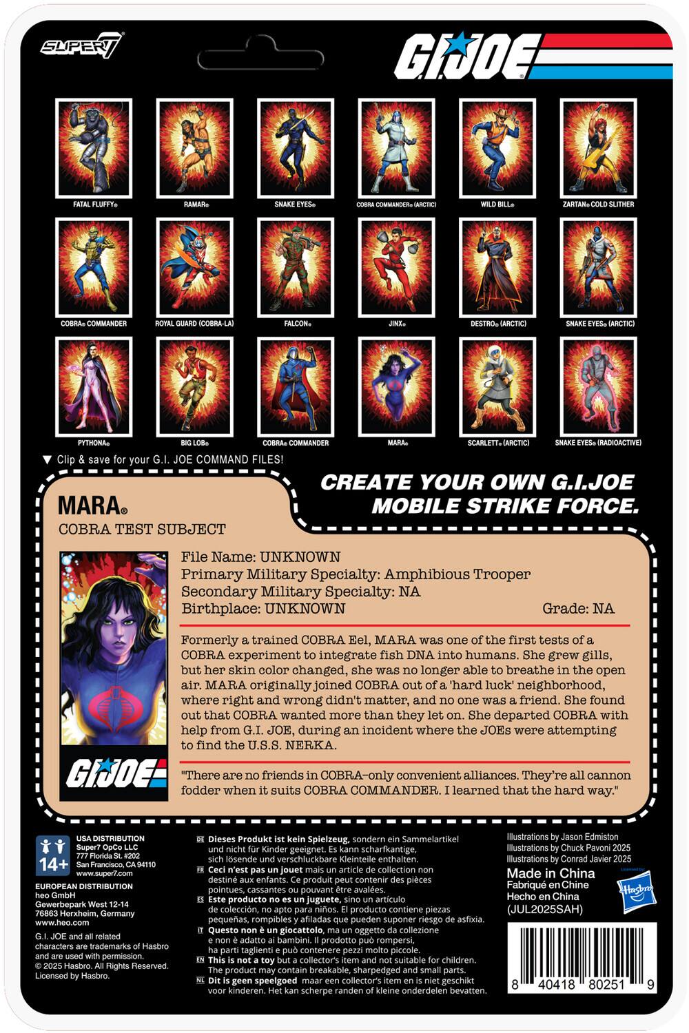 SUPER JOE COMMANDER COBRA-LA COMMANDER SCARLETT (RADIOACTIVE) COMMAND FILES! MARA COBRA TEST SUBJECT CREATE YOUR OWN G.I.JOE MOBILE STRIKE FORCE. File Name: UNKNOWN Primary Military Specialty: Amphibious Trooper Secondary Military Specialty: NA Birthplace: UNKNOWN Grade: NA Formerly trained COBRA Eel, MARA first tests COBRA experiment integrate fish DNA into humans. She grew gills, skin color changed, longer able breathe open MARA originally joined COBRA 'hard luck' neighborhood, where right and wrong didn't matter, and no one was a friend. She found that COBRA wanted more than they let on. She departed COBRA with help from JOE, during incident where JOEs were attempting find the U.S.S. NERKA. GIJOE "There are no friends in COBRA-only convenient alliances. They're cannon fodder when it suits COBRA COMMANDER. I learned that the hard way." DISTRIBUTION 14+ Francisco, www.super7.com EUROPEAN DISTRIBUTION Gewerbepark Herxheim, Germany www.heo.com characters trademarks permission. Reserved