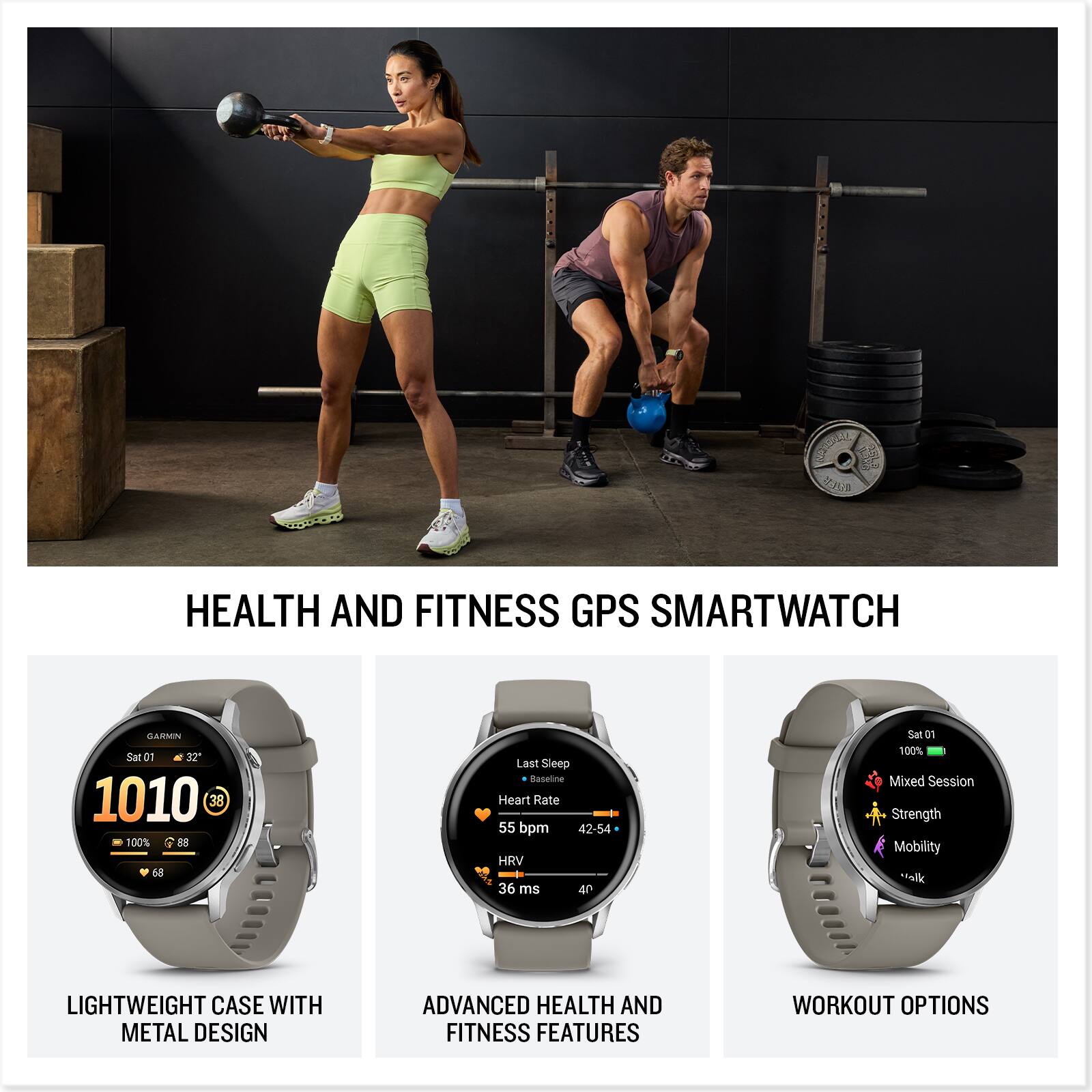 HEALTH AND FITNESS GPS SMARTWATCH

LIGHTWEIGHT CASE WITH METAL DESIGN

ADVANCED HEALTH AND FITNESS FEATURES

WORKOUT OPTIONS

Sat 01
1010
38
100% 88
68

Last Sleep Baseline
Heart Rate 55 bpm
HRV 36 ms
42-54

100% Mixed Session
Strength
Mobility
Walk