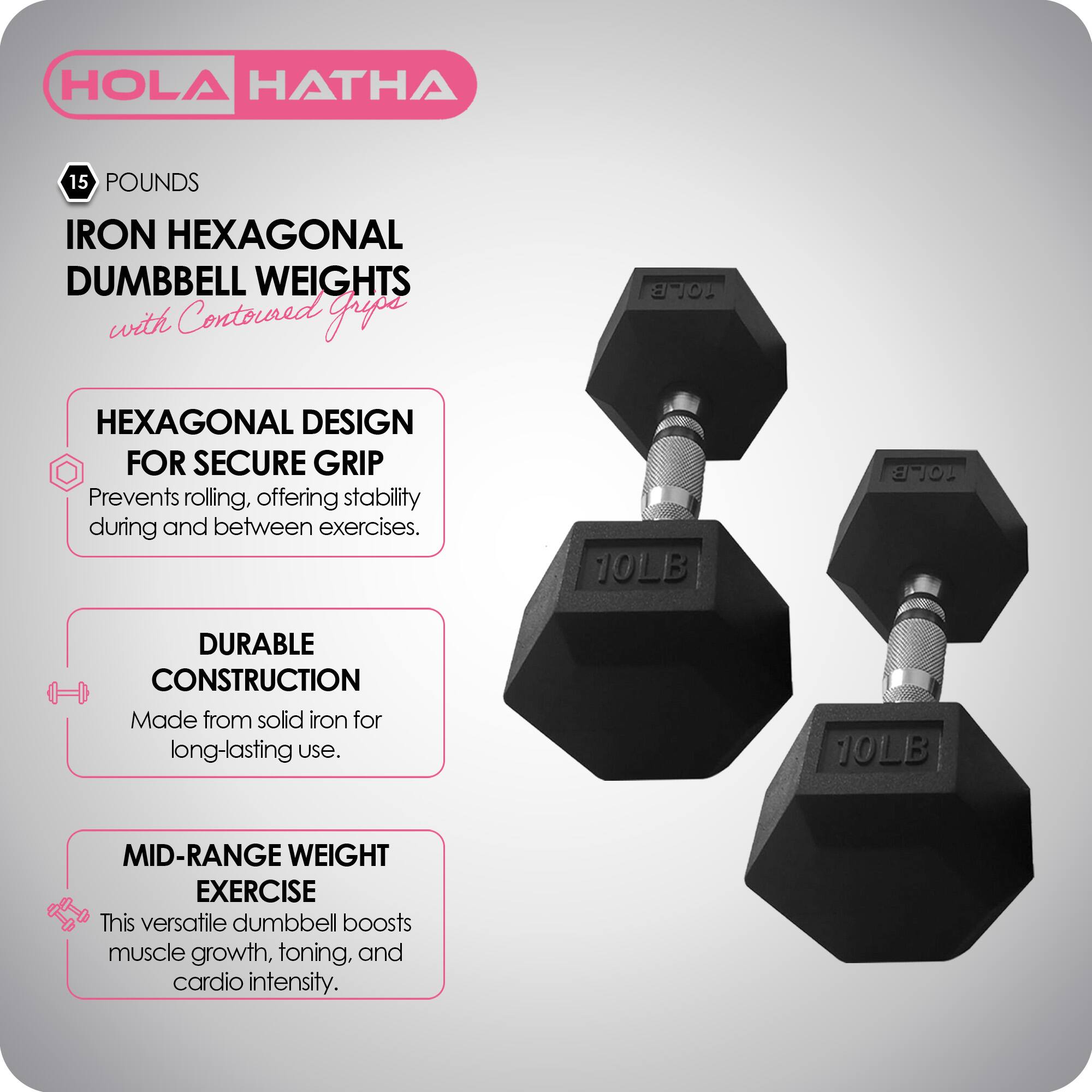 HOLA HATHA 15 POUNDS IRON HEXAGONAL DUMBBELL WEIGHTS with Contoured Grip

- HEXAGONAL DESIGN FOR SECURE GRIP
  Prevents rolling, offering stability during and between exercises.

- DURABLE CONSTRUCTION
  Made from solid iron for long-lasting use.

- MID-RANGE WEIGHT EXERCISE
  This versatile dumbbell boosts muscle growth, toning, and cardio intensity.