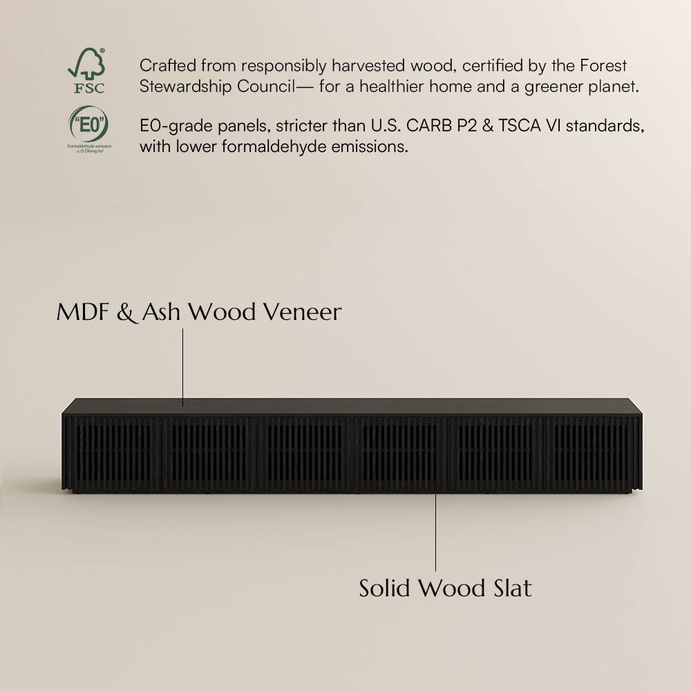 Crafted from responsibly harvested wood, certified by the Forest Stewardship Council— for a healthier home and a greener planet. "E0" funuatum - - 20g - EO-grade panels, stricter than U.S. CARB P2 & TSCA VI standards, with lower formaldehyde emissions. MDF & Ash Wood Veneer Solid Wood Slat