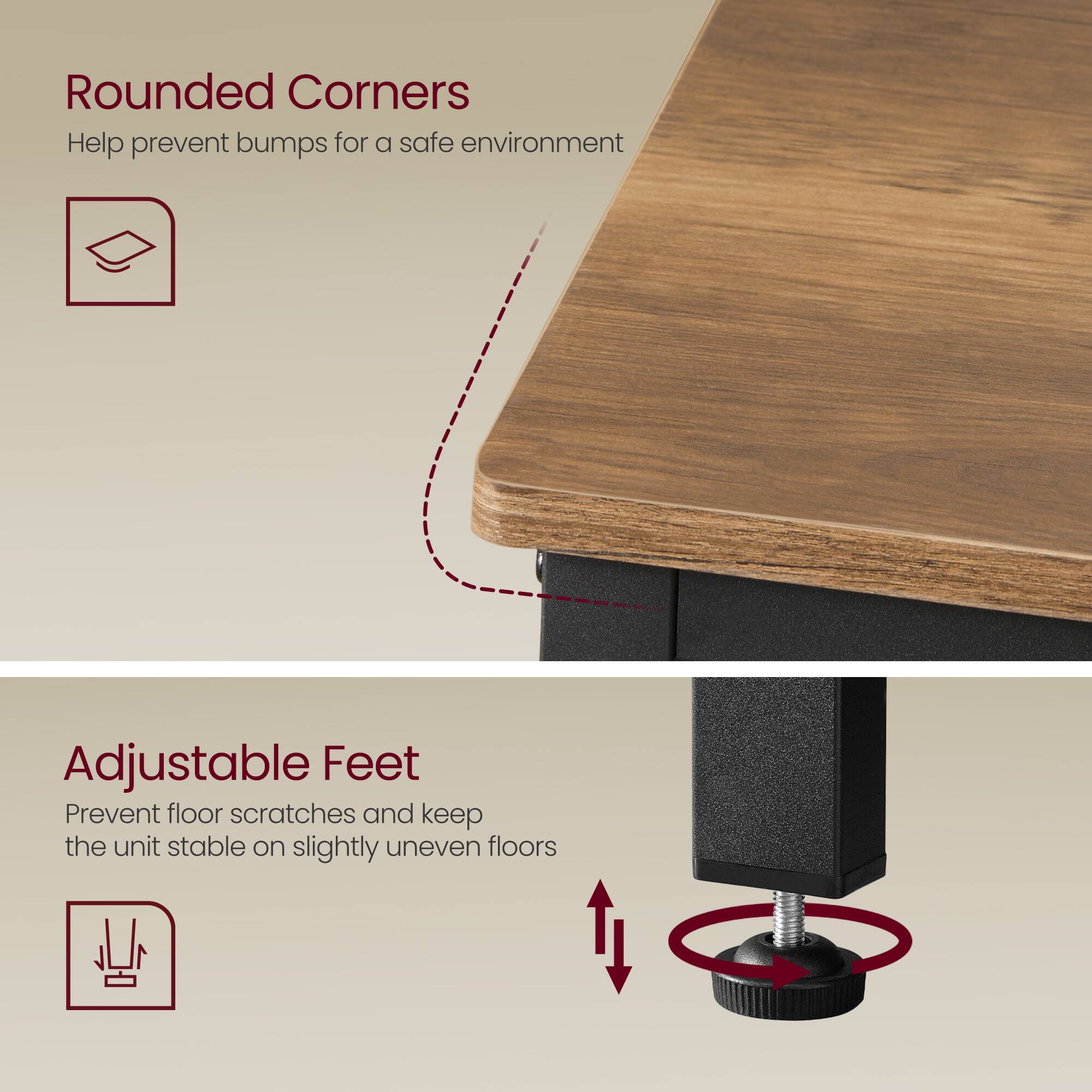 Rounded Corners  
Help prevent bumps for a safe environment  

Adjustable Feet  
Prevent floor scratches and keep the unit stable on slightly uneven floors