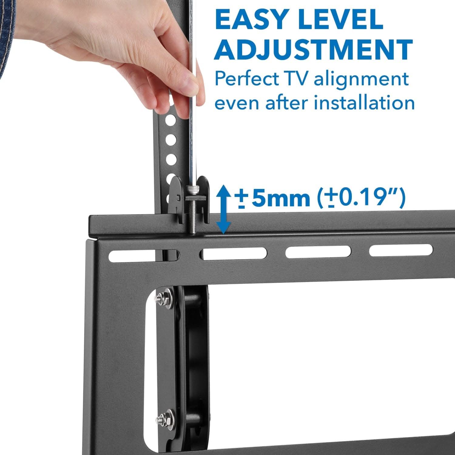 EASY LEVEL ADJUSTMENT  
Perfect TV alignment even after installation  
±5mm (±0.19")