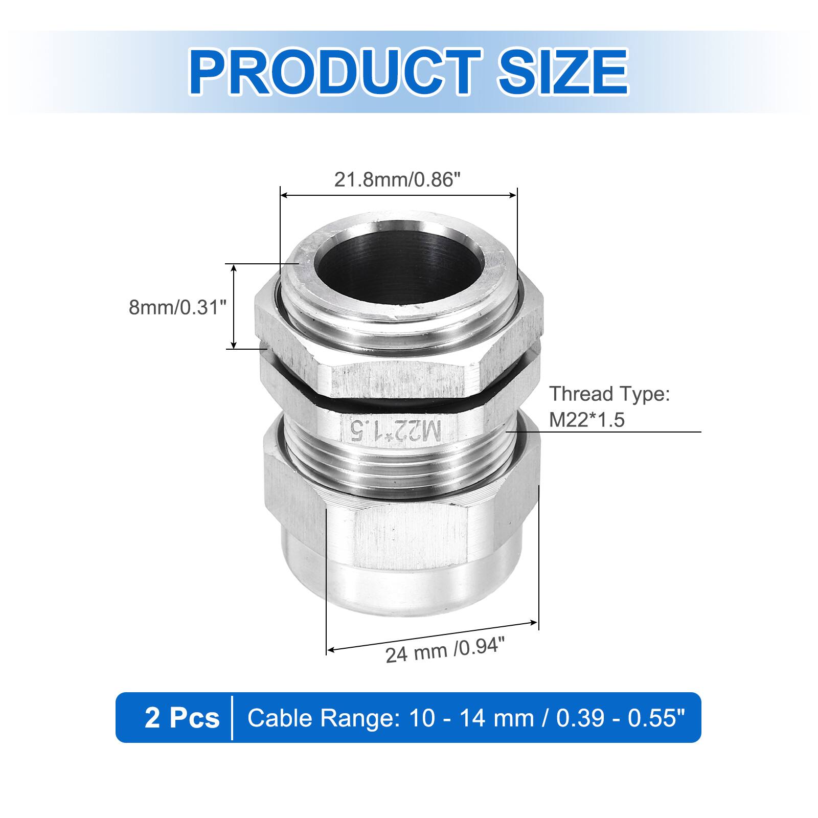 PRODUCT SIZE  
21.8mm/0.86"  
8mm/0.31"  
24mm/0.94"  

Thread Type: M22*1.5  

2 Pcs  
Cable Range: 10 - 14 mm / 0.39 - 0.55"