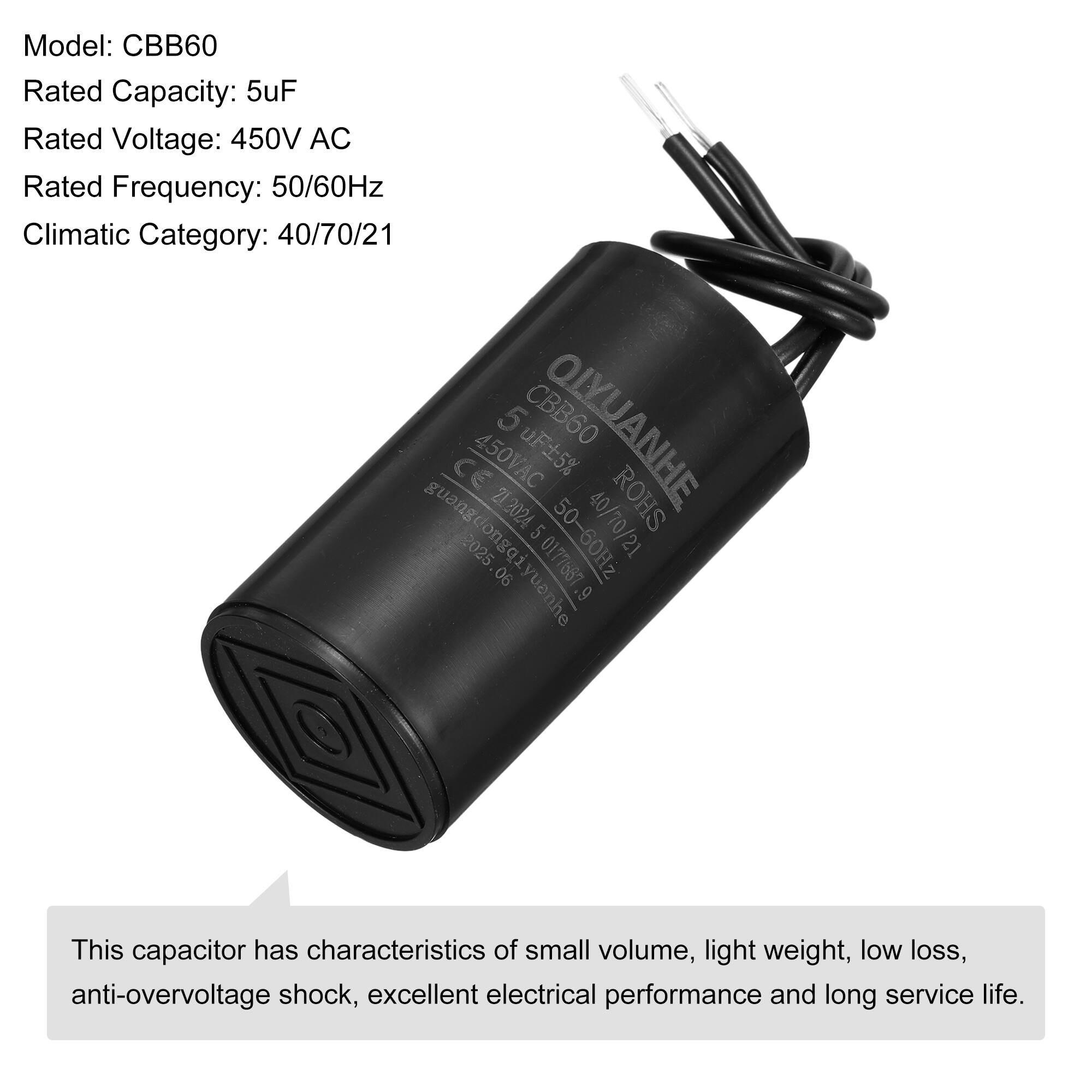 Model: CBB60  
Rated Capacity: 5uF  
Rated Voltage: 450V AC  
Rated Frequency: 50/60Hz  
Climatic Category: 40/70/21  

5 uF 5%  
CBB60  
OIYUANHE  
CE 450VAC  
guang 212024  
50-60Hz  
ROHS  
2025  
Jongqi  
onggiyuenhe  
06  
0177667  
60Hz  
yuanhe .9  

This capacitor has characteristics of small volume, light weight, low loss, anti-overvoltage shock, excellent electrical performance and long service life.
