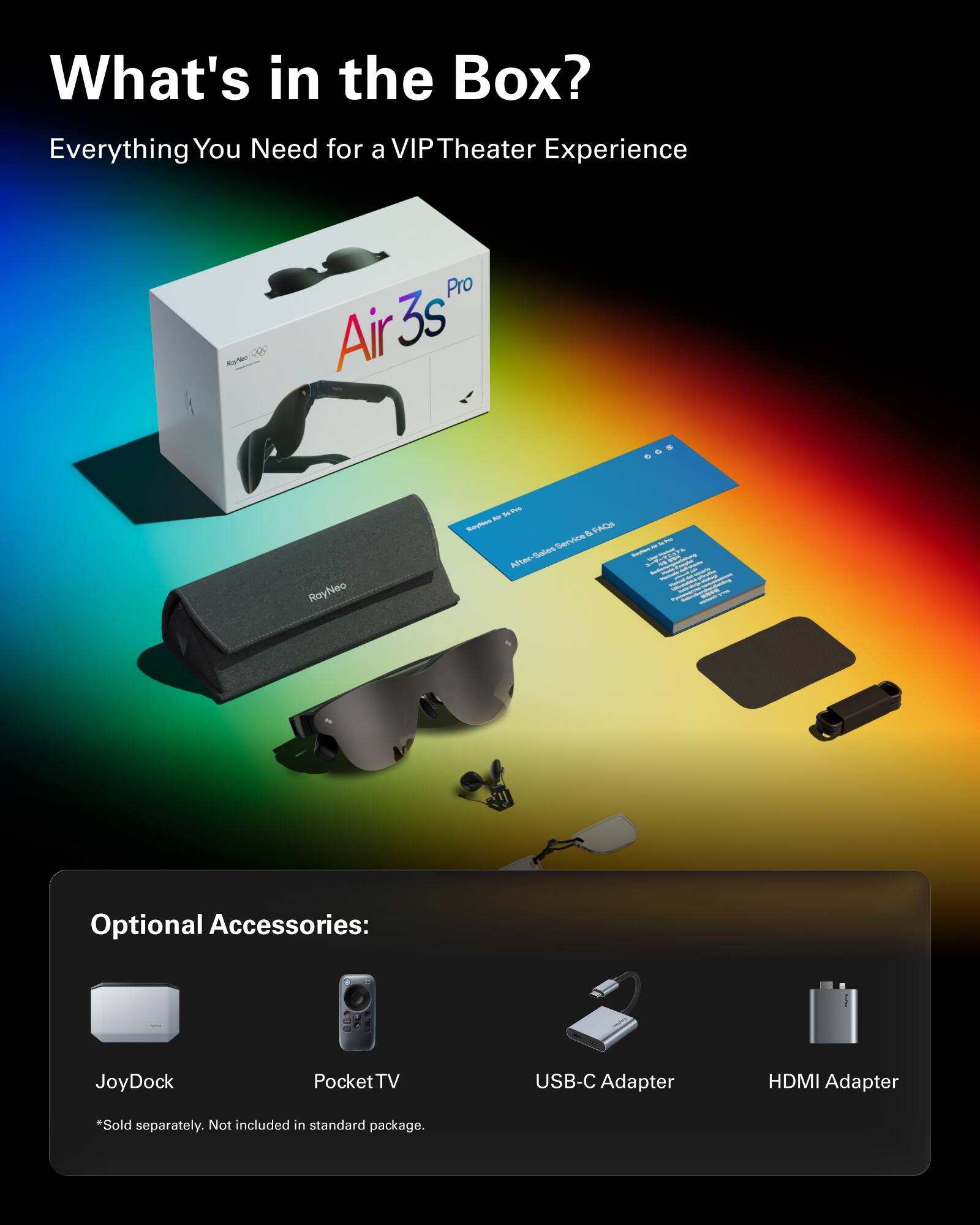 What's in the Box?

Everything You Need for a VIP Theater Experience

- RoyNeo Air 3s Pro

Optional Accessories:
- JoyDock
- Pocket TV
- USB-C Adapter
- HDMI Adapter

*Sold separately. Not included in standard package.