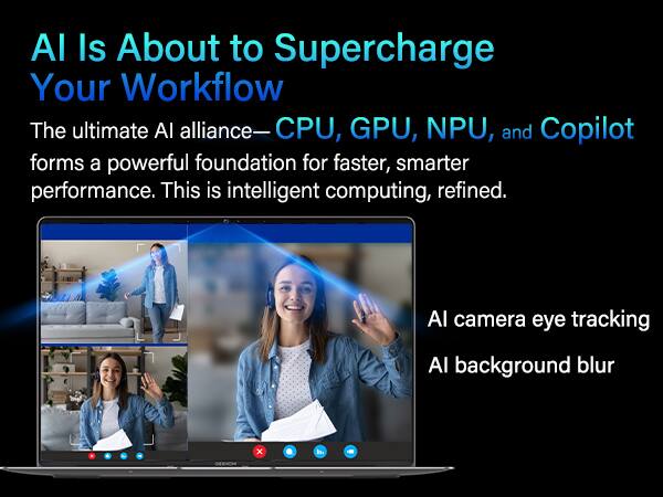 AI Is About to Supercharge Your Workflow

The ultimate AI alliance—CPU, GPU, NPU, and Copilot forms a powerful foundation for faster, smarter performance. This is intelligent computing, refined.

AI camera eye tracking  
AI background blur