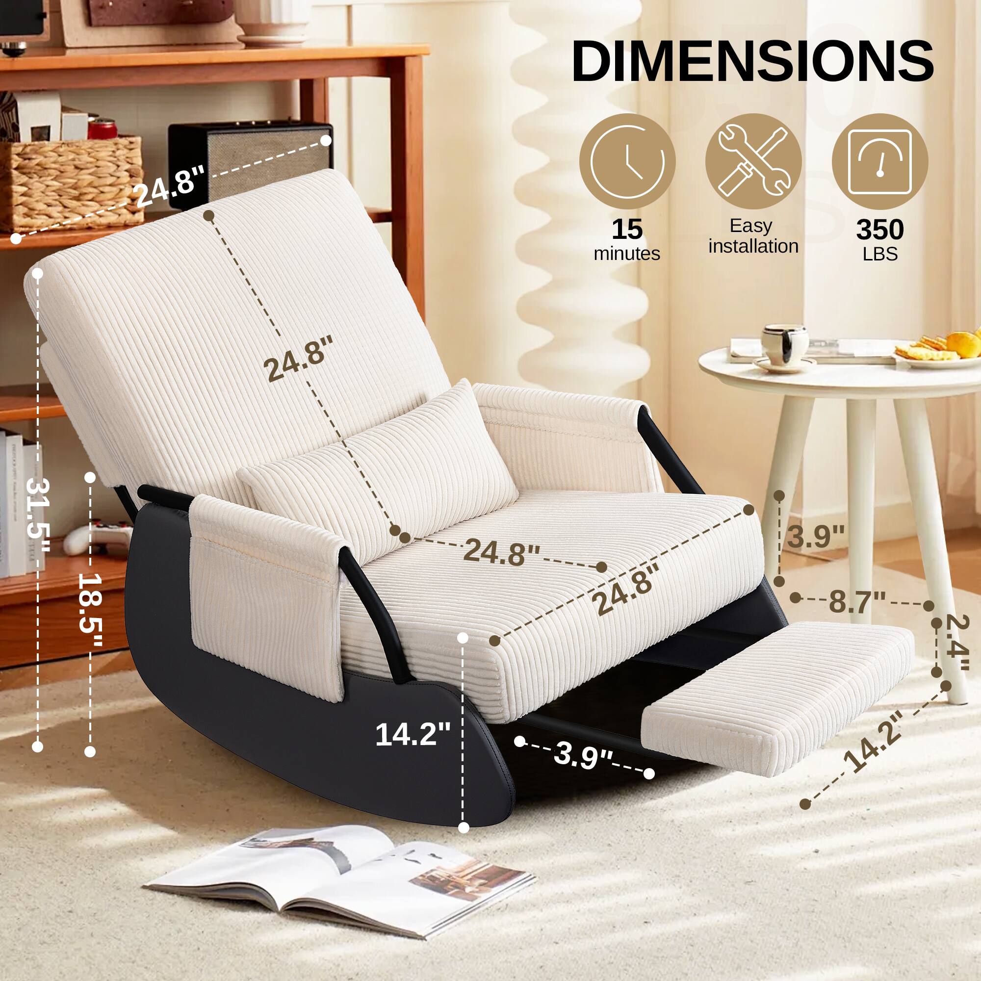 DIMENSIONS

- 24.8" (height)
- 24.8" (width)
- 31.5" (length)
- 18.5" (depth)
- 14.2" (seat height)
- 3.9" (armrest height)
- 8.7" (footrest height)
- 14.2" (footrest width)

15 minutes
Easy installation
350 LBS