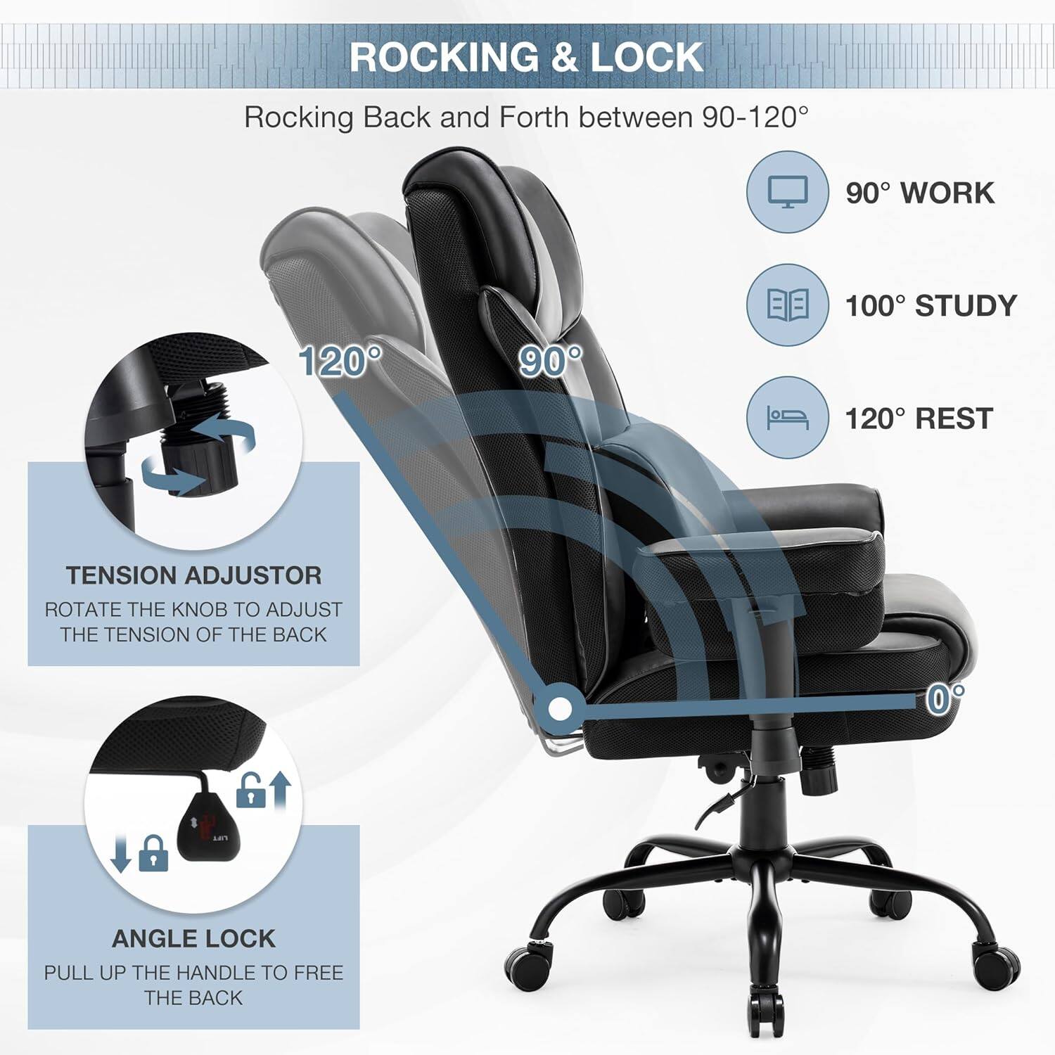 **ROCKING & LOCK**

Rocking Back and Forth between 90-120°

- 90° WORK
- 100° STUDY
- 120° REST

**TENSION ADJUSTER**
ROTATE THE KNOB TO ADJUST THE TENSION OF THE BACK

**ANGLE LOCK**
PULL UP THE HANDLE TO FREE THE BACK