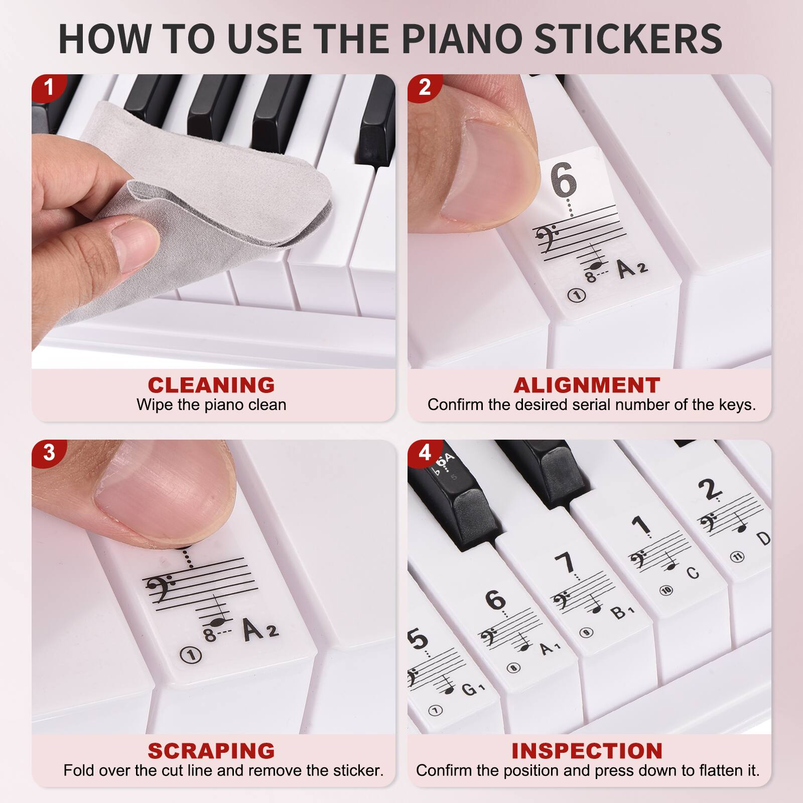 HOW TO USE THE PIANO STICKERS

1. CLEANING
   - Wipe the piano clean

2. ALIGNMENT
   - Confirm the desired serial number of the keys.

3. SCRAPING
   - Fold over the cut line and remove the sticker.

4. INSPECTION
   - Confirm the position and press down to flatten it.