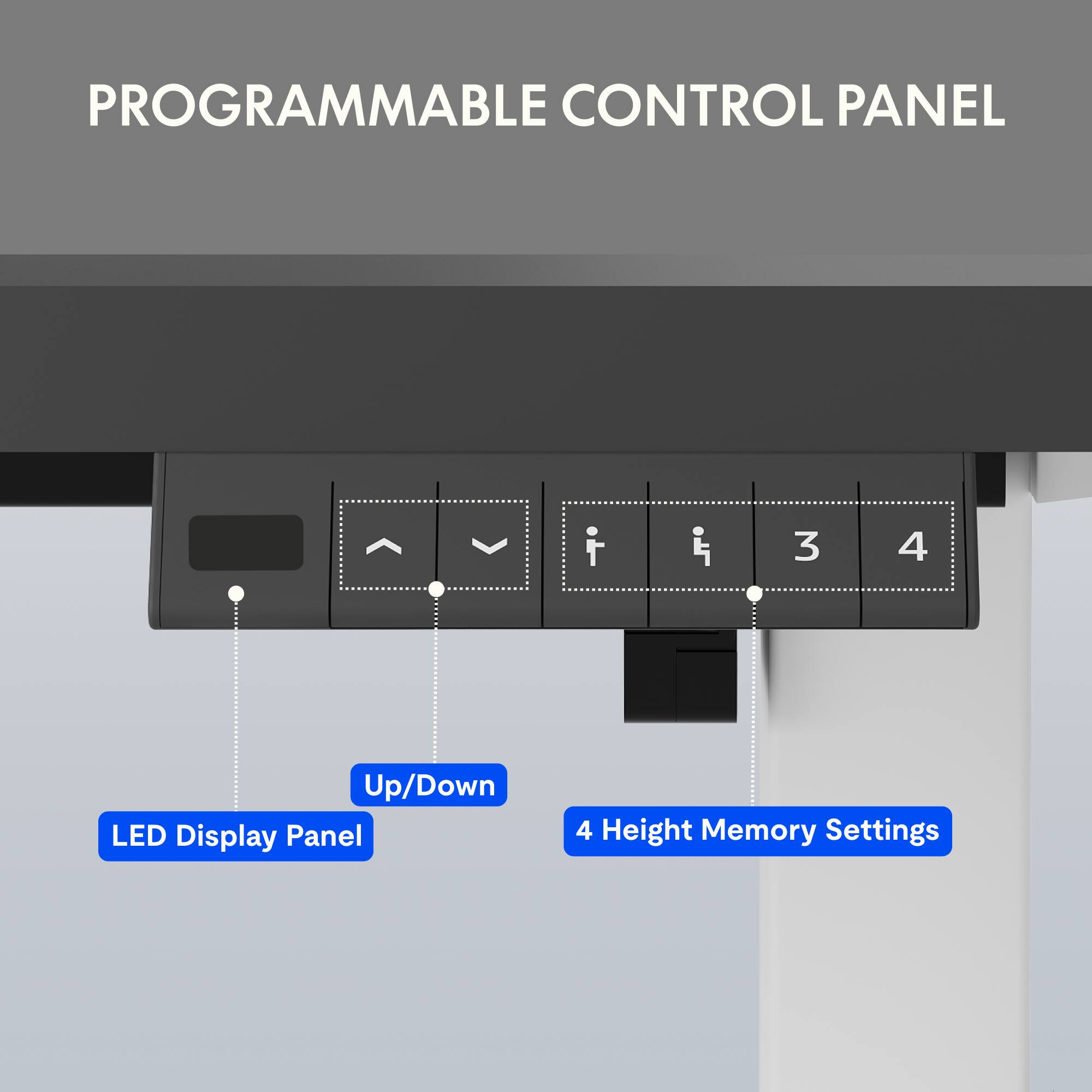 PROGRAMMABLE CONTROL PANEL

- LED Display Panel
- Up/Down
- 4 Height Memory Settings