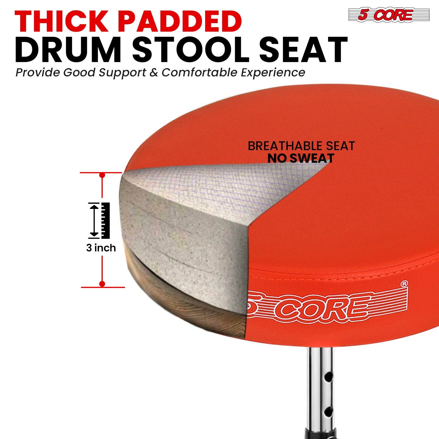5 CORE THICK PADDED DRUM STOOL SEAT  
Provide Good Support & Comfortable Experience  
BREATHABLE SEAT NO SWEAT  
3 inch CORE