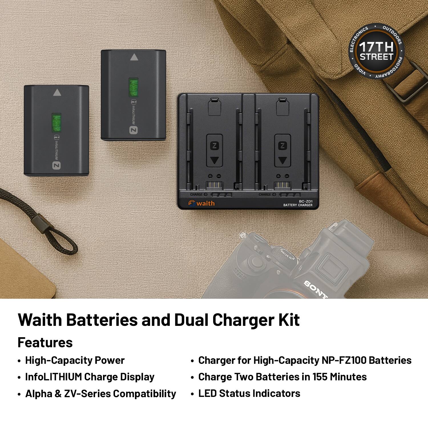 **Waith Batteries and Dual Charger Kit**

**Features**

- High-Capacity Power
- InfoLITHIUM Charge Display
- Alpha & ZV-Series Compatibility
- Charger for High-Capacity NP-FZ100 Batteries
- Charge Two Batteries in 155 Minutes
- LED Status Indicators