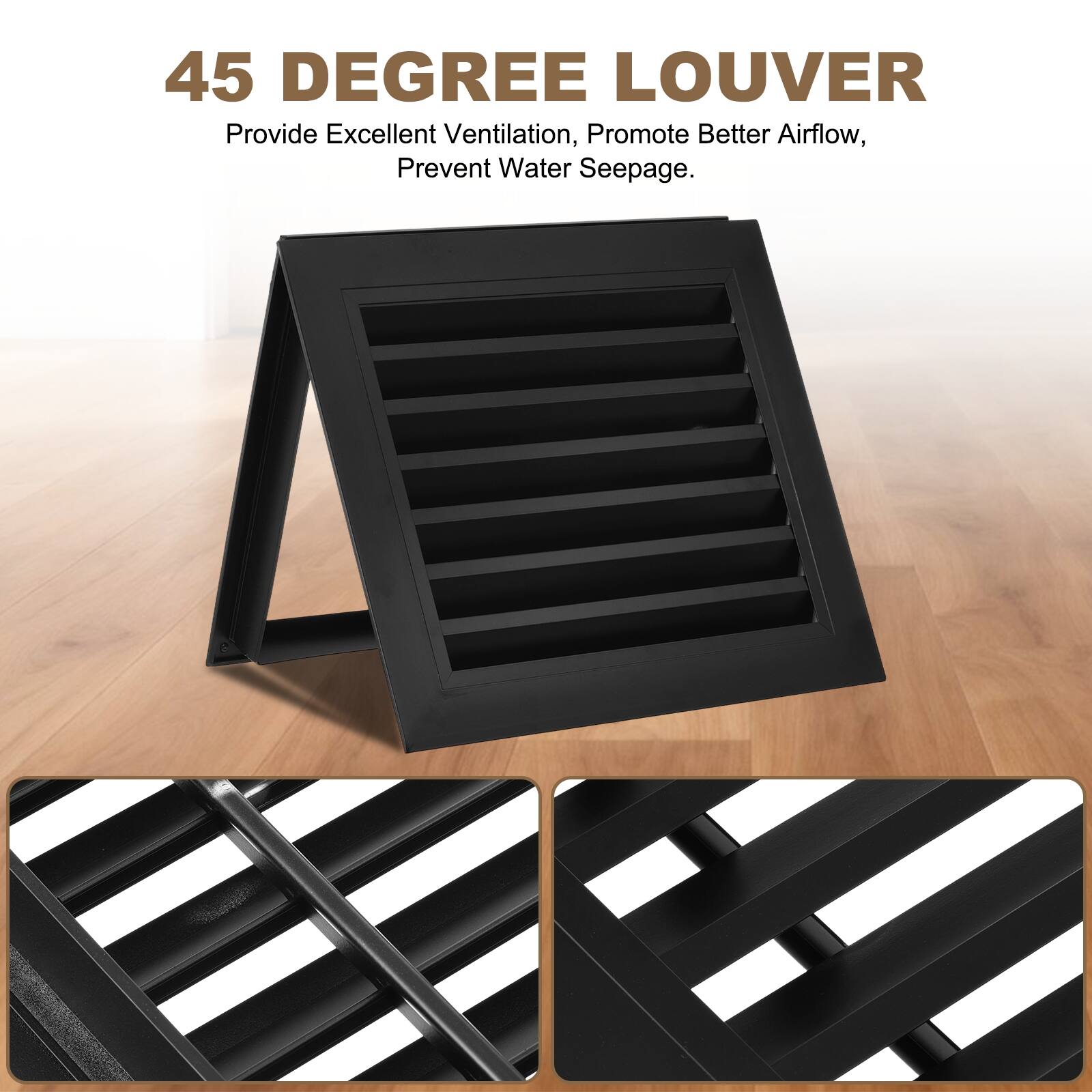 45 DEGREE LOUVER  
Provide Excellent Ventilation, Promote Better Airflow, Prevent Water Seepage.