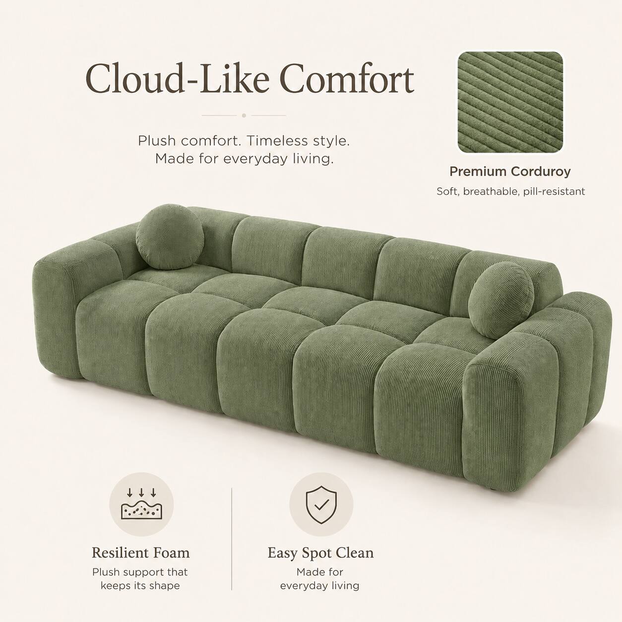 Cloud-Like Comfort  
Plush comfort. Timeless style. Made for everyday living.  

Premium Corduroy  
Soft, breathable, pill-resistant  

Resilient Foam  
Plush support that keeps its shape  

Easy Spot Clean  
Made for everyday living