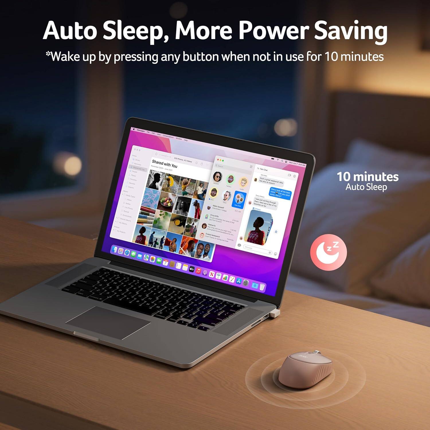Auto Sleep, More Power Saving  
*Wake up by pressing any button when not in use for 10 minutes  

Shared with You  

10 minutes Auto Sleep