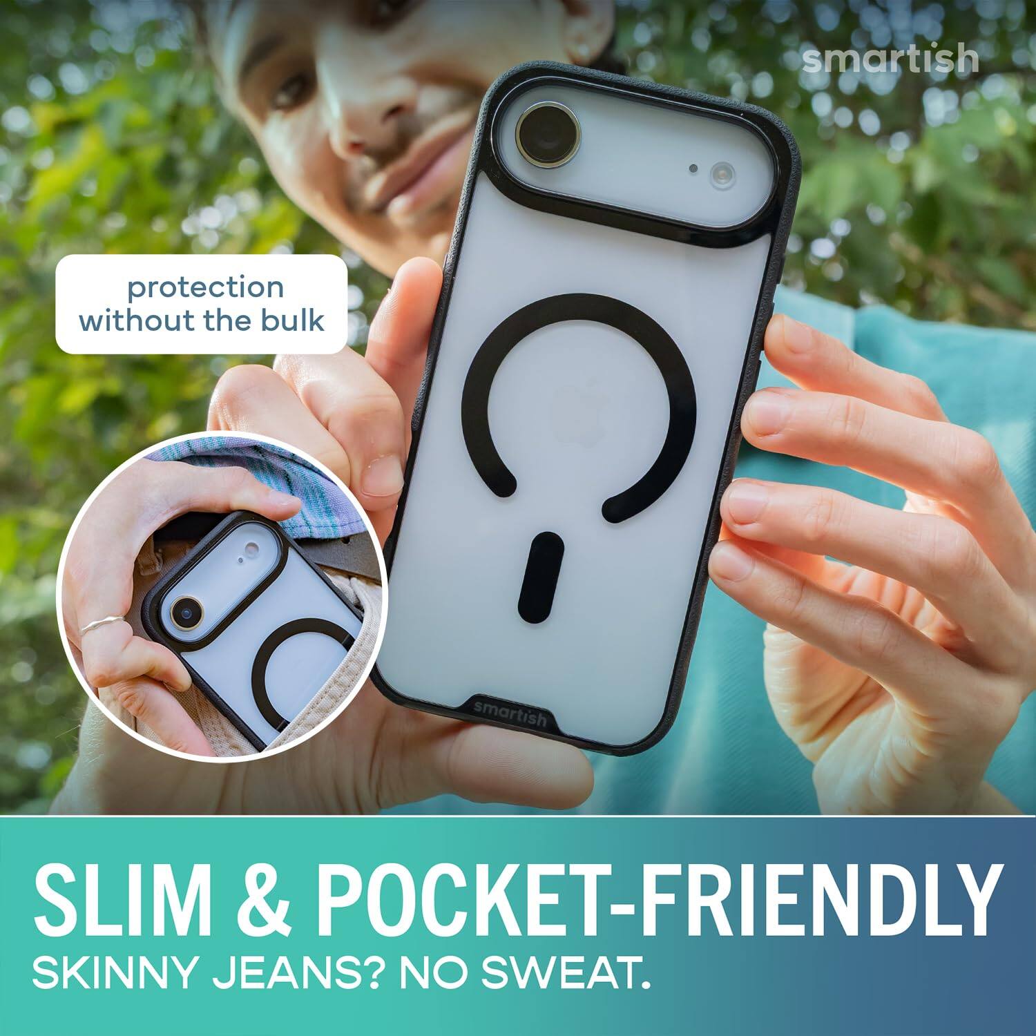 smartish  
protection without the bulk  
SLIM & POCKET-FRIENDLY  
SKINNY JEANS? NO SWEAT.