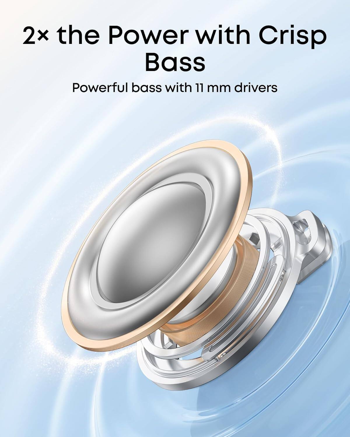 2x the Power with Crisp Bass  
Powerful bass with 11 mm drivers