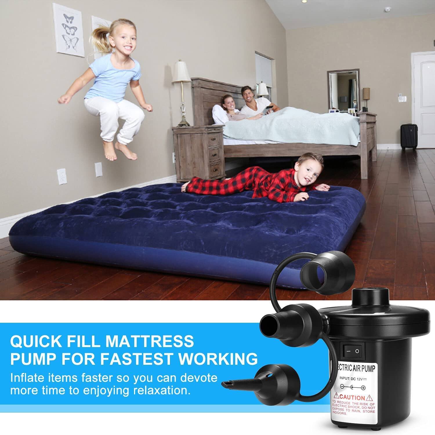 QUICK FILL MATTRESS PUMP FOR FASTEST WORKING  
Inflate items faster so you can devote more time to enjoying relaxation.  

ELECTRIC AIR PUMP  
INPUT: DC 12V/120W  

CAUTION  
REDUCE THE RISK OF SHOCK. DO NOT EXPOSE TO RAIN. STORE IN A DRY PLACE.