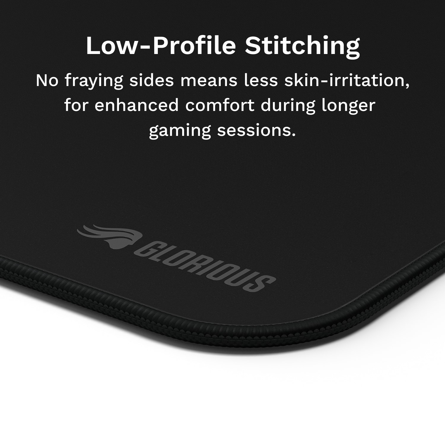 Low-Profile Stitching: No fraying sides means less skin-irritation, for enhanced comfort during longer gaming sessions. GLORIOUS.